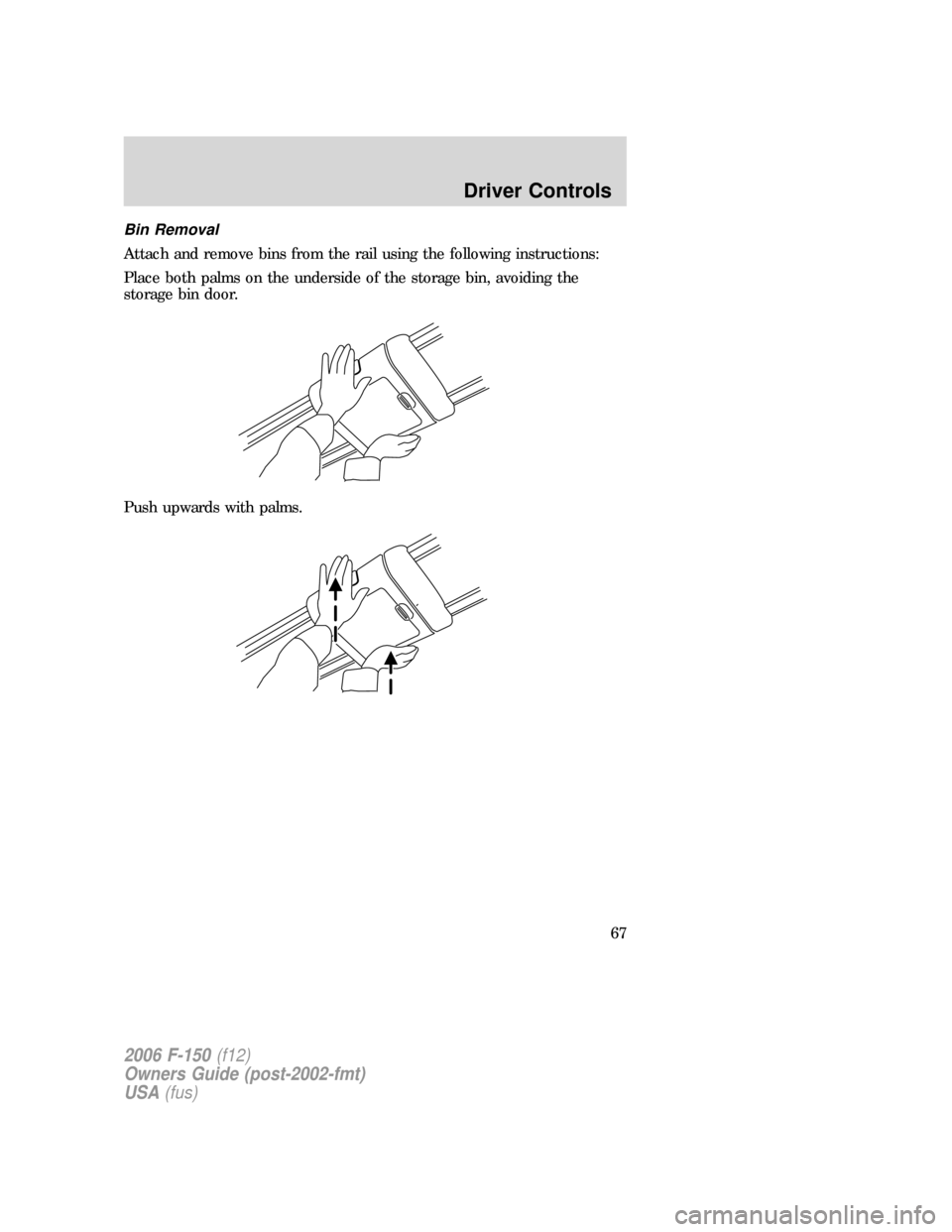 FORD F150 2006 11.G Repair Manual Bin Removal
Attach and remove bins from the rail using the following instructions:
Place both palms on the underside of the storage bin, avoiding the
storage bin door.
Push upwards with palms.
2006 F-