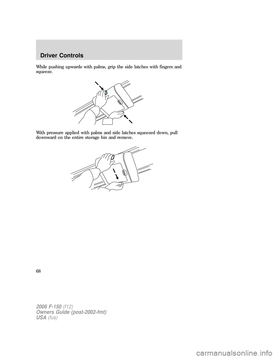 FORD F150 2006 11.G Repair Manual While pushing upwards with palms, grip the side latches with fingers and
squeeze.
With pressure applied with palms and side latches squeezed down, pull
downward on the entire storage bin and remove.
2