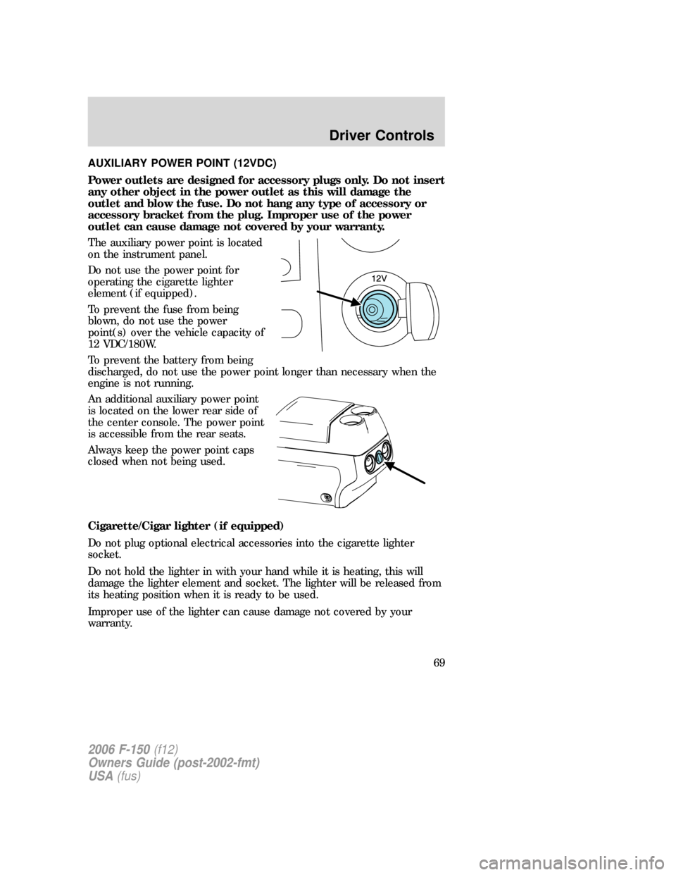 FORD F150 2006 11.G Repair Manual AUXILIARY POWER POINT (12VDC)
Power outlets are designed for accessory plugs only. Do not insert
any other object in the power outlet as this will damage the
outlet and blow the fuse. Do not hang any 