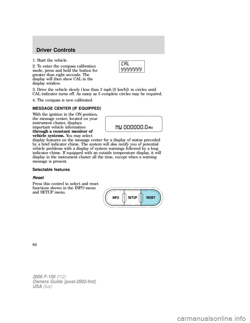 FORD F150 2006 11.G Manual Online 1. Start the vehicle.
2. To enter the compass calibration
mode, press and hold the button for
greater than eight seconds. The
display will then show CAL in the
display window.
3. Drive the vehicle slo