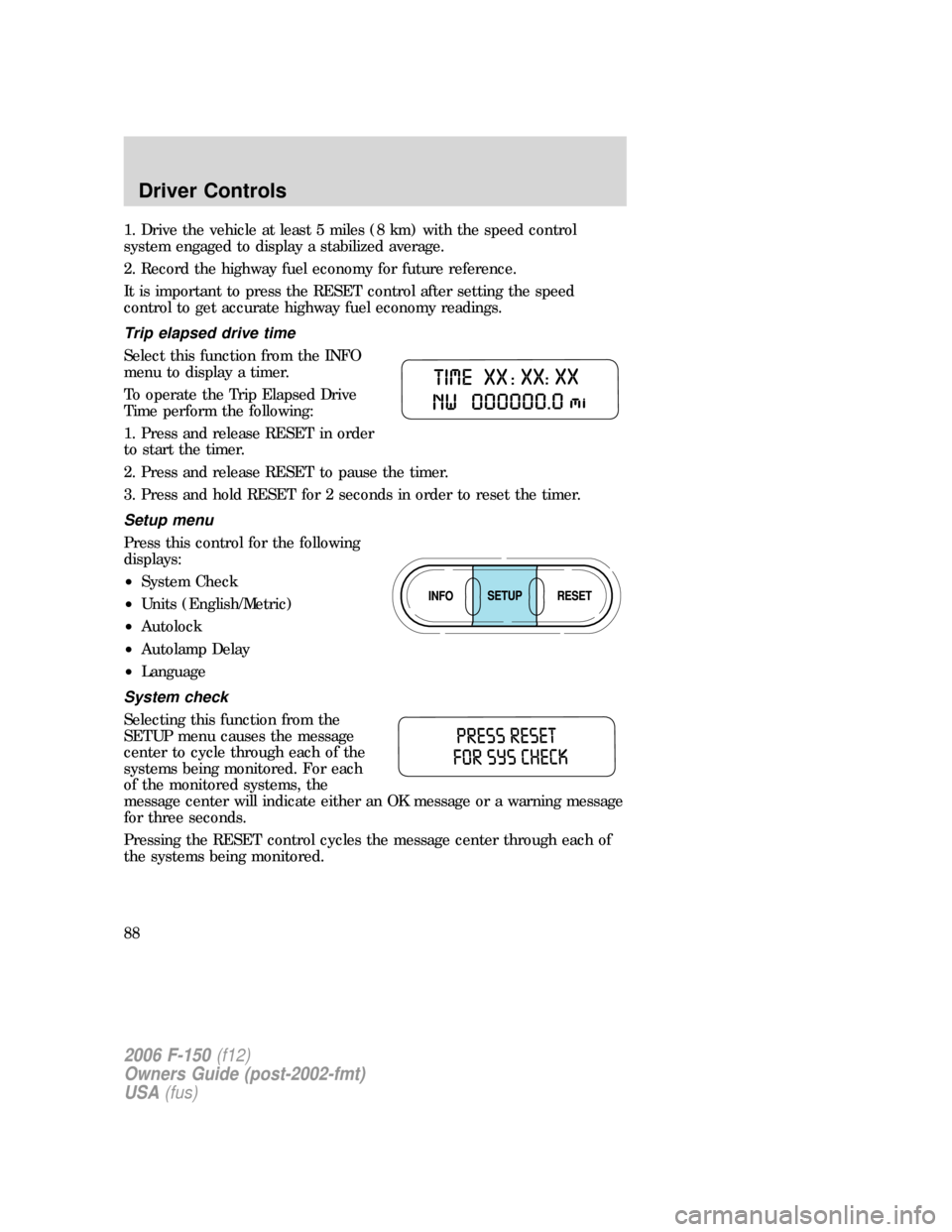 FORD F150 2006 11.G Owners Manual 1. Drive the vehicle at least 5 miles (8 km) with the speed control
system engaged to display a stabilized average.
2. Record the highway fuel economy for future reference.
It is important to press th