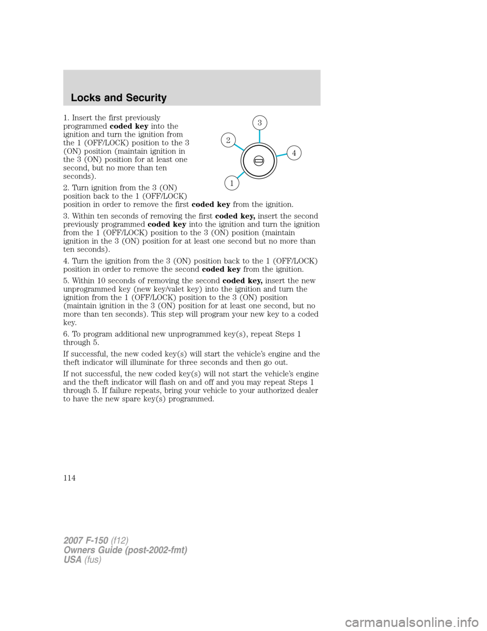 FORD F150 2007 11.G Owners Manual 1. Insert the first previously
programmedcoded keyinto the
ignition and turn the ignition from
the 1 (OFF/LOCK) position to the 3
(ON) position (maintain ignition in
the 3 (ON) position for at least o