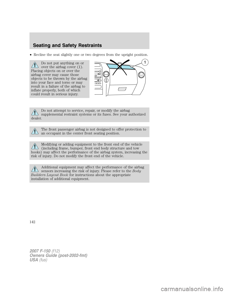 FORD F150 2007 11.G Owners Manual •Recline the seat slightly one or two degrees from the upright position.
Do not put anything on or
over the airbag cover (1).
Placing objects on or over the
airbag cover may cause those
objects to b FORD F150 2007 11.G Owners Manual •Recline the seat slightly one or two degrees from the upright position.
Do not put anything on or
over the airbag cover (1).
Placing objects on or over the
airbag cover may cause those
objects to b