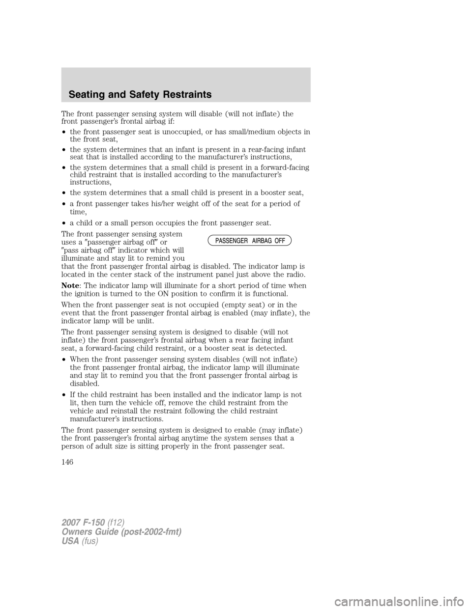 FORD F150 2007 11.G Owners Manual The front passenger sensing system will disable (will not inflate) the
front passenger’s frontal airbag if:
•the front passenger seat is unoccupied, or has small/medium objects in
the front seat,
FORD F150 2007 11.G Owners Manual The front passenger sensing system will disable (will not inflate) the
front passenger’s frontal airbag if:
•the front passenger seat is unoccupied, or has small/medium objects in
the front seat,