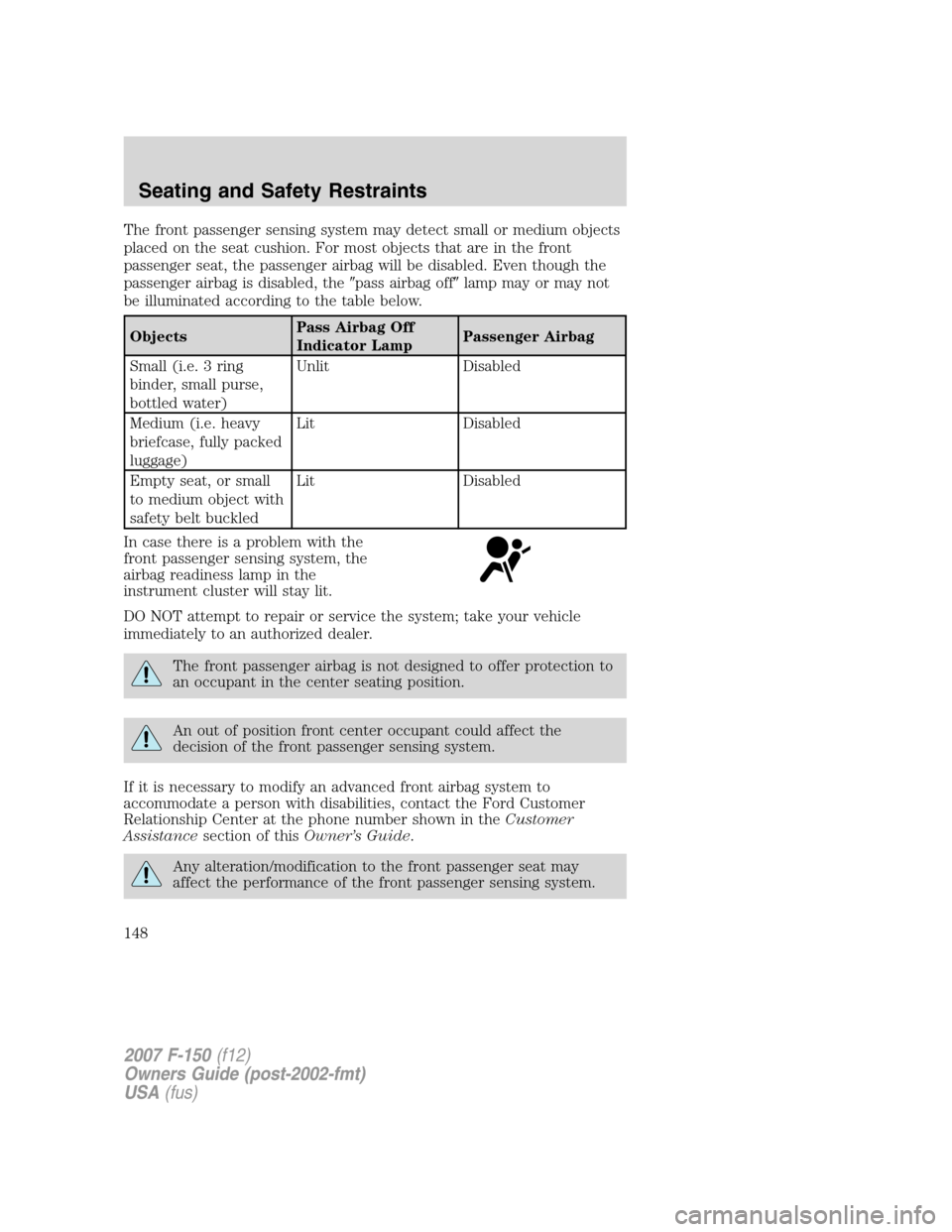 FORD F150 2007 11.G Owners Manual The front passenger sensing system may detect small or medium objects
placed on the seat cushion. For most objects that are in the front
passenger seat, the passenger airbag will be disabled. Even tho