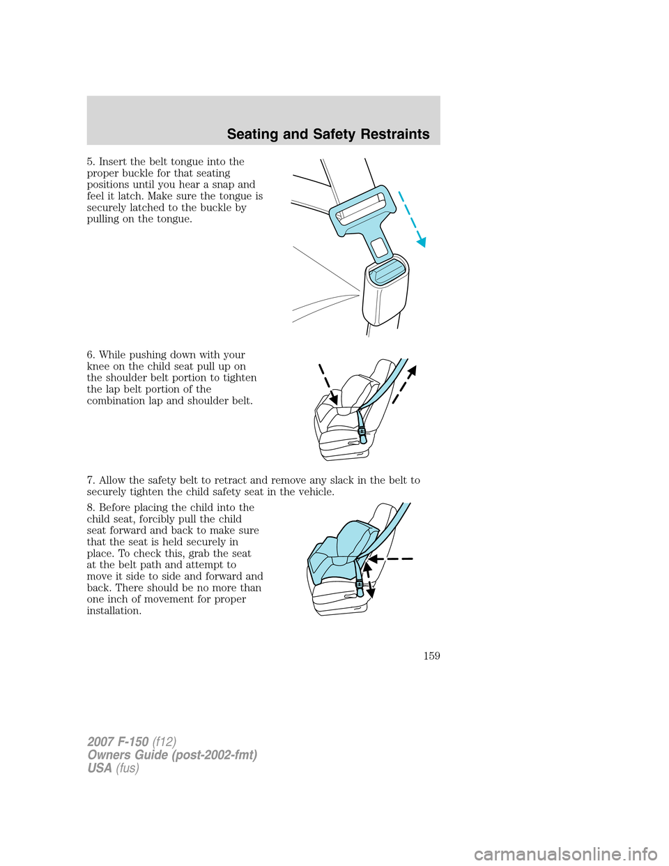 FORD F150 2007 11.G Owners Manual 5. Insert the belt tongue into the
proper buckle for that seating
positions until you hear a snap and
feel it latch. Make sure the tongue is
securely latched to the buckle by
pulling on the tongue.
6. FORD F150 2007 11.G Owners Manual 5. Insert the belt tongue into the
proper buckle for that seating
positions until you hear a snap and
feel it latch. Make sure the tongue is
securely latched to the buckle by
pulling on the tongue.
6.