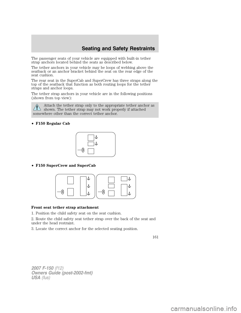 FORD F150 2007 11.G Owners Manual The passenger seats of your vehicle are equipped with built-in tether
strap anchors located behind the seats as described below.
The tether anchors in your vehicle may be loops of webbing above the
se FORD F150 2007 11.G Owners Manual The passenger seats of your vehicle are equipped with built-in tether
strap anchors located behind the seats as described below.
The tether anchors in your vehicle may be loops of webbing above the
se