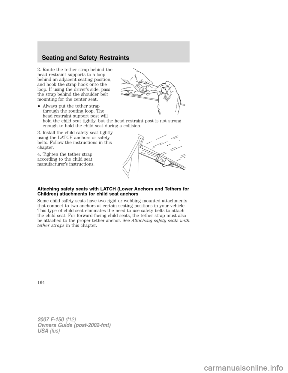 FORD F150 2007 11.G Owners Manual 2. Route the tether strap behind the
head restraint supports to a loop
behind an adjacent seating position,
and hook the strap hook onto the
loop. If using the driver’s side, pass
the strap behind t FORD F150 2007 11.G Owners Manual 2. Route the tether strap behind the
head restraint supports to a loop
behind an adjacent seating position,
and hook the strap hook onto the
loop. If using the driver’s side, pass
the strap behind t
