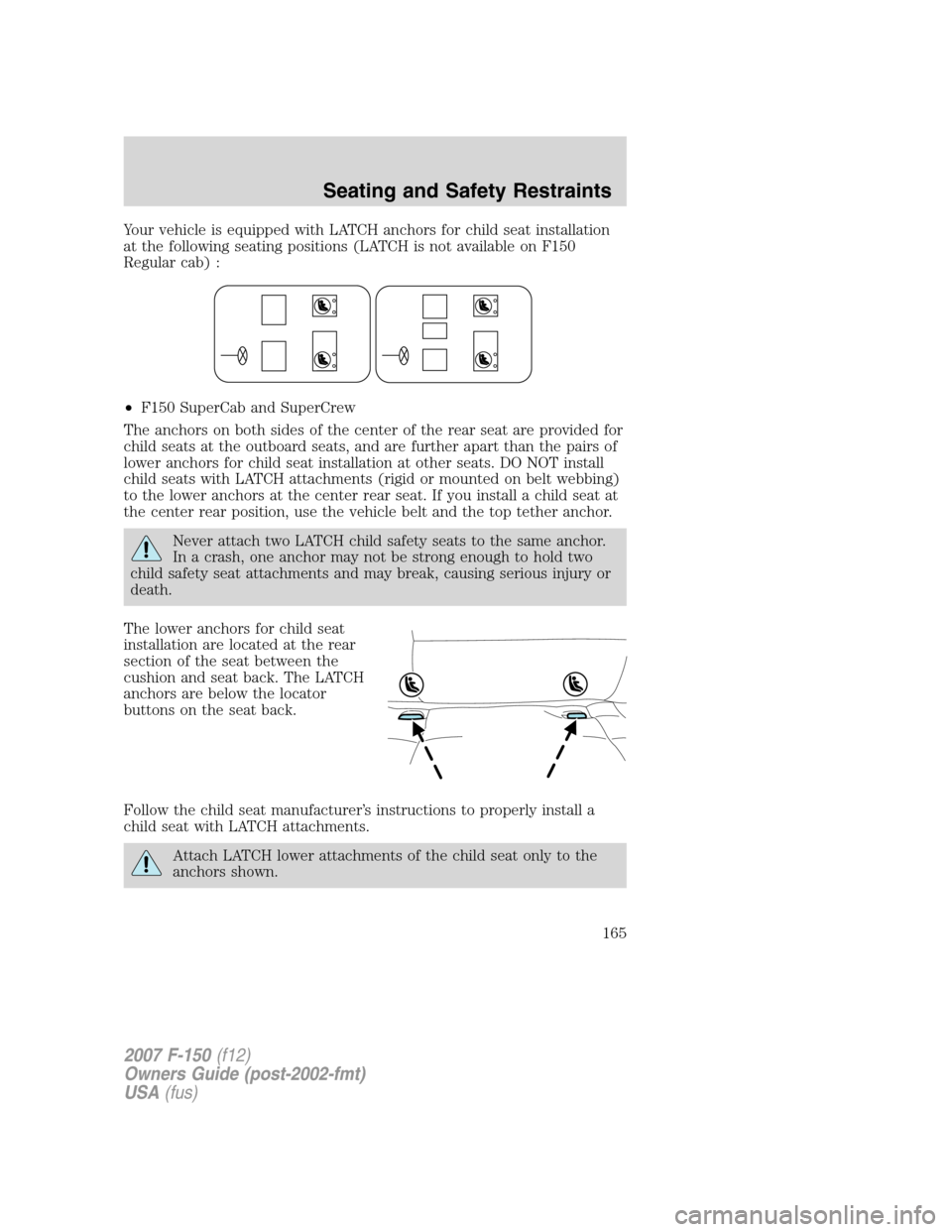 FORD F150 2007 11.G Owners Manual Your vehicle is equipped with LATCH anchors for child seat installation
at the following seating positions (LATCH is not available on F150
Regular cab) :
•F150 SuperCab and SuperCrew
The anchors on FORD F150 2007 11.G Owners Manual Your vehicle is equipped with LATCH anchors for child seat installation
at the following seating positions (LATCH is not available on F150
Regular cab) :
•F150 SuperCab and SuperCrew
The anchors on