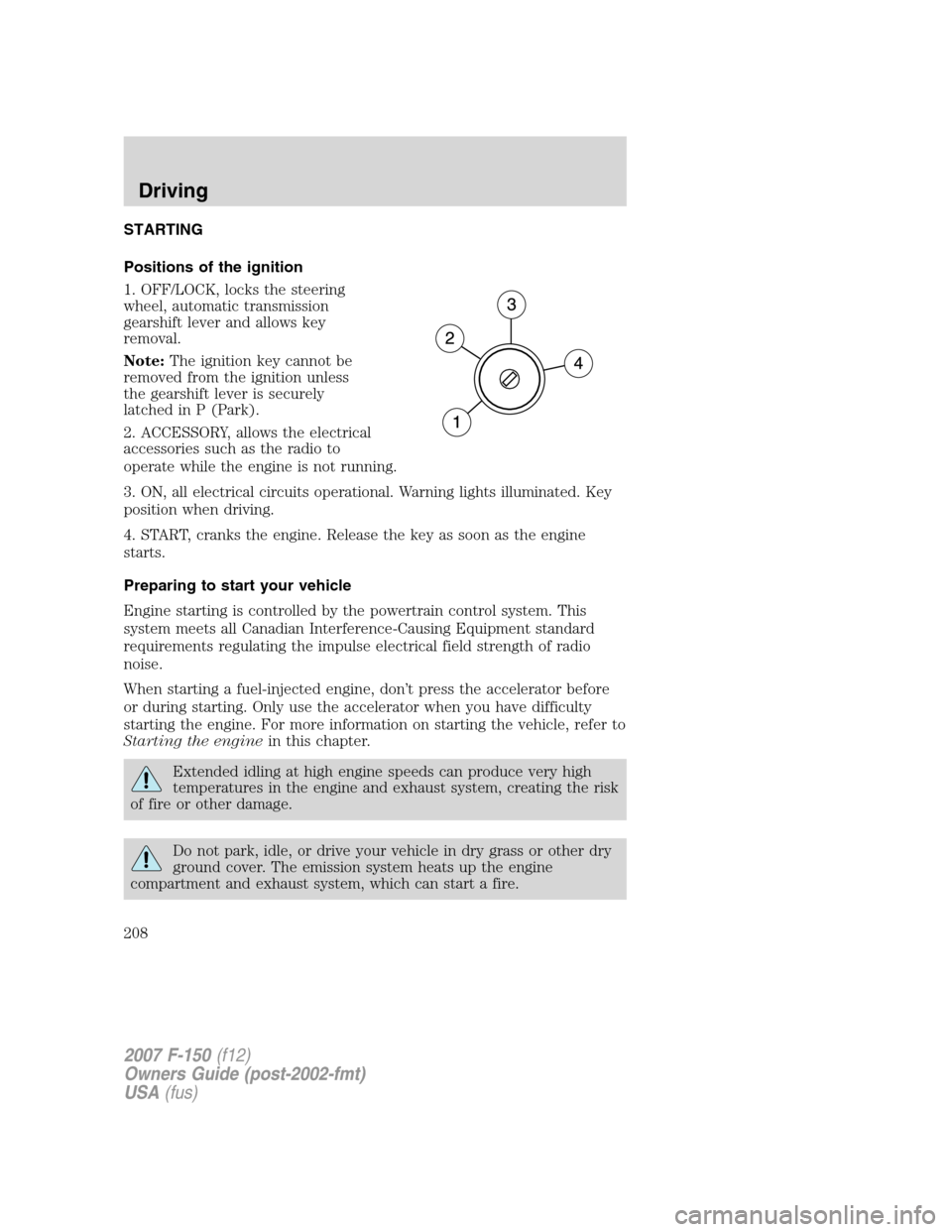 FORD F150 2007 11.G Owners Manual STARTING
Positions of the ignition
1. OFF/LOCK, locks the steering
wheel, automatic transmission
gearshift lever and allows key
removal.
Note:The ignition key cannot be
removed from the ignition unles