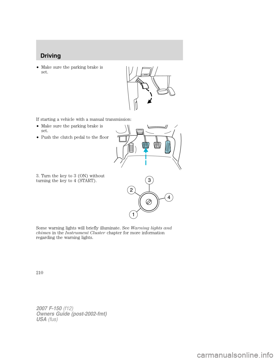 FORD F150 2007 11.G Owners Manual •Make sure the parking brake is
set.
If starting a vehicle with a manual transmission:
•Make sure the parking brake is
set.
•Push the clutch pedal to the floor
3. Turn the key to 3 (ON) without
FORD F150 2007 11.G Owners Manual •Make sure the parking brake is
set.
If starting a vehicle with a manual transmission:
•Make sure the parking brake is
set.
•Push the clutch pedal to the floor
3. Turn the key to 3 (ON) without