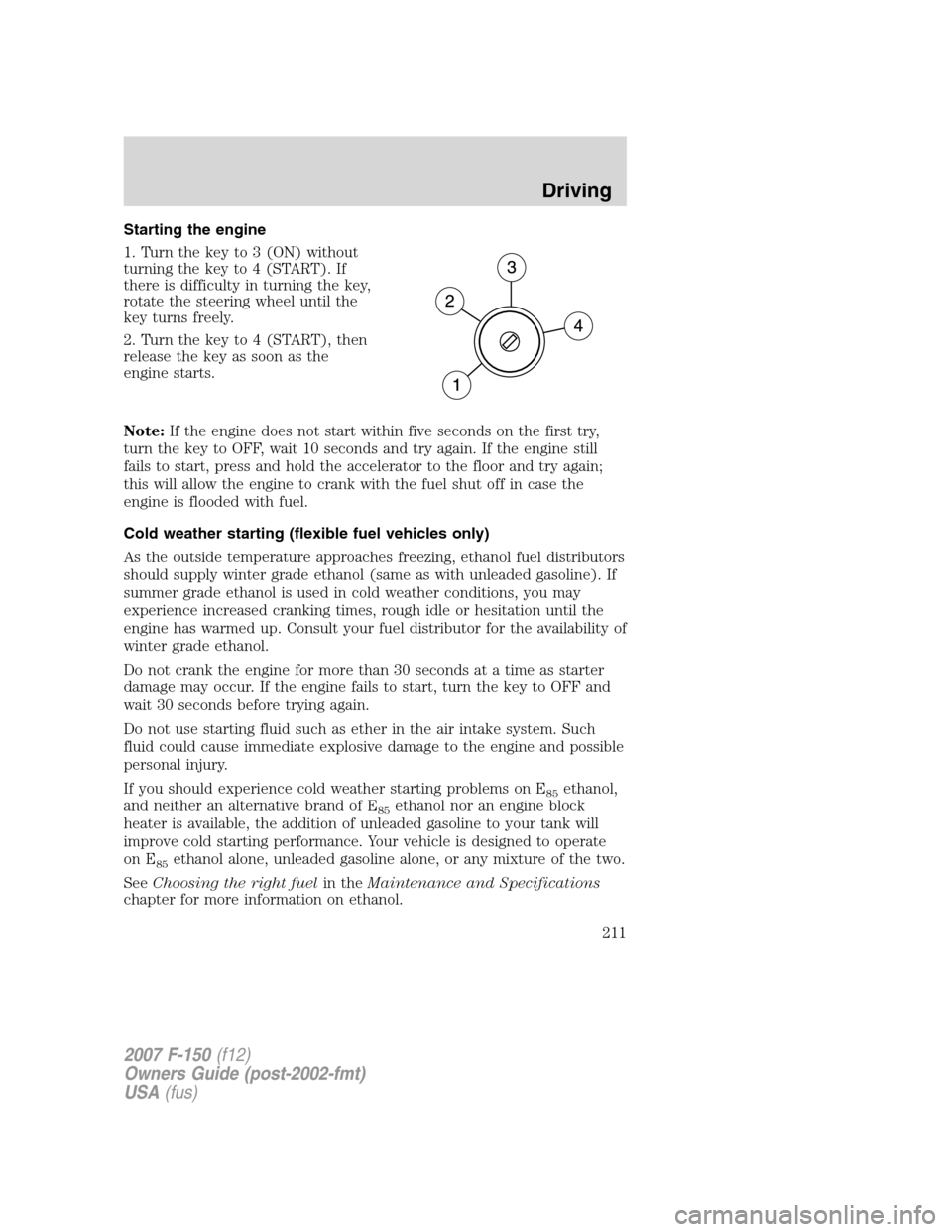 FORD F150 2007 11.G Owners Manual Starting the engine
1. Turn the key to 3 (ON) without
turning the key to 4 (START). If
there is difficulty in turning the key,
rotate the steering wheel until the
key turns freely.
2. Turn the key to 