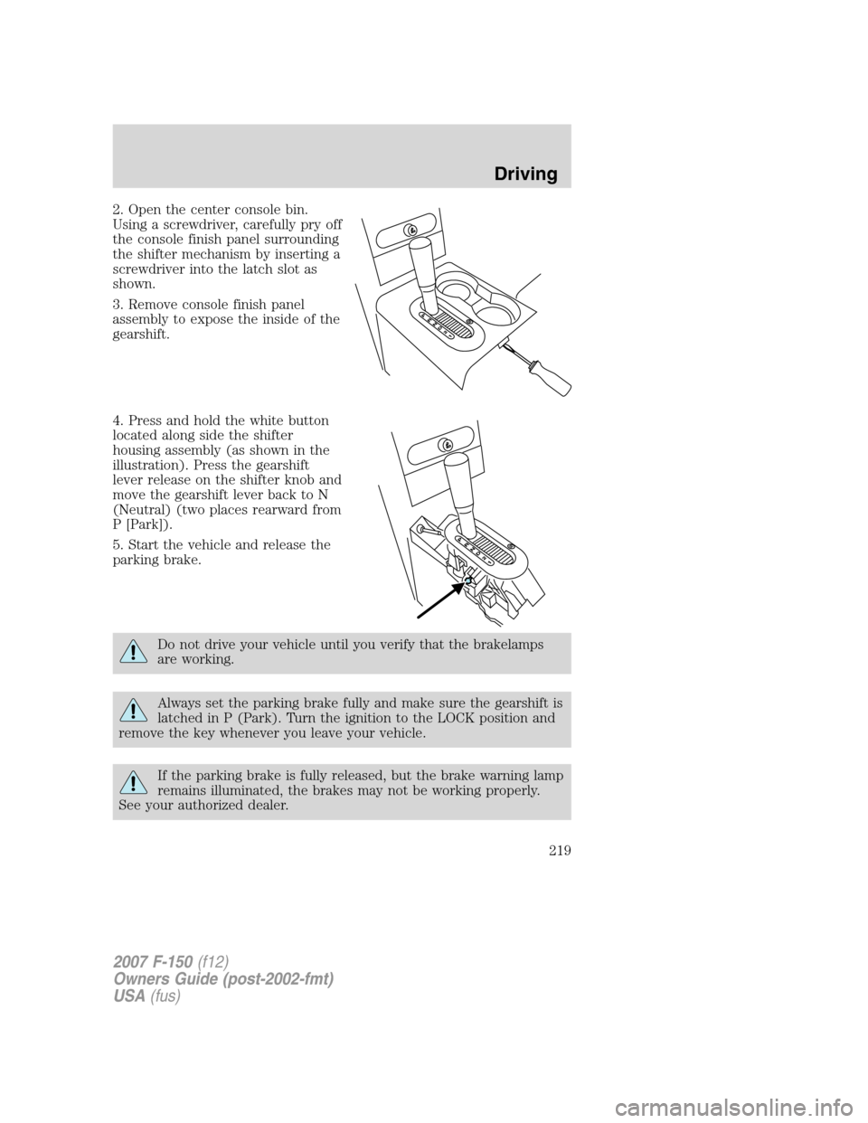 FORD F150 2007 11.G Owners Manual 2. Open the center console bin.
Using a screwdriver, carefully pry off
the console finish panel surrounding
the shifter mechanism by inserting a
screwdriver into the latch slot as
shown.
3. Remove con
