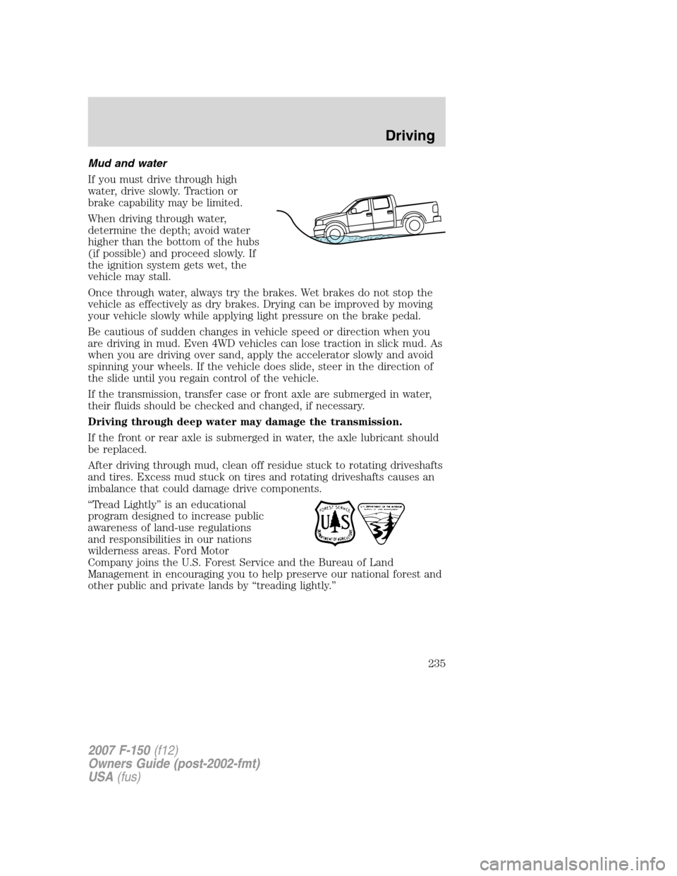 FORD F150 2007 11.G Owners Manual Mud and water
If you must drive through high
water, drive slowly. Traction or
brake capability may be limited.
When driving through water,
determine the depth; avoid water
higher than the bottom of th FORD F150 2007 11.G Owners Manual Mud and water
If you must drive through high
water, drive slowly. Traction or
brake capability may be limited.
When driving through water,
determine the depth; avoid water
higher than the bottom of th