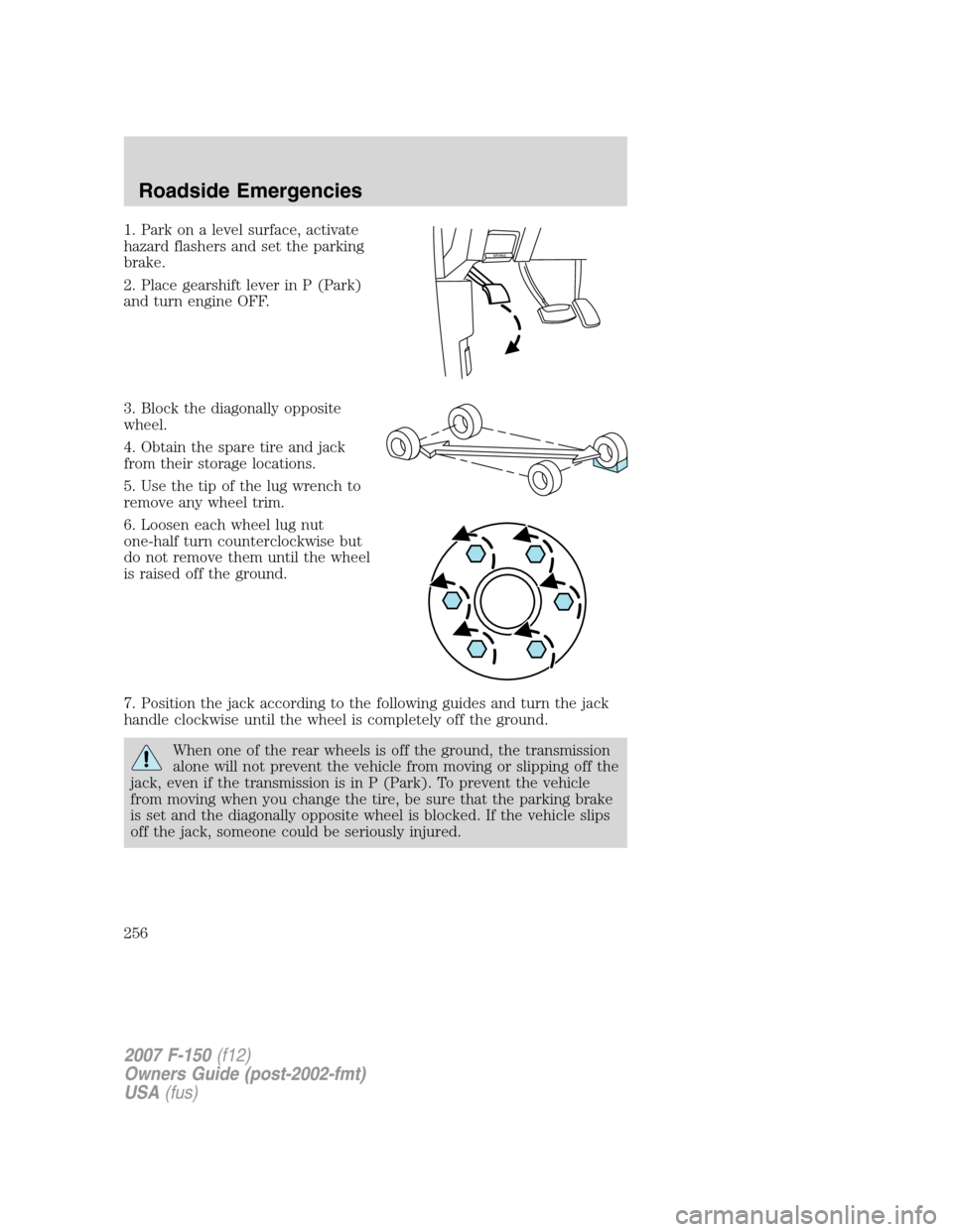 FORD F150 2007 11.G Owners Manual 1. Park on a level surface, activate
hazard flashers and set the parking
brake.
2. Place gearshift lever in P (Park)
and turn engine OFF.
3. Block the diagonally opposite
wheel.
4. Obtain the spare ti FORD F150 2007 11.G Owners Manual 1. Park on a level surface, activate
hazard flashers and set the parking
brake.
2. Place gearshift lever in P (Park)
and turn engine OFF.
3. Block the diagonally opposite
wheel.
4. Obtain the spare ti
