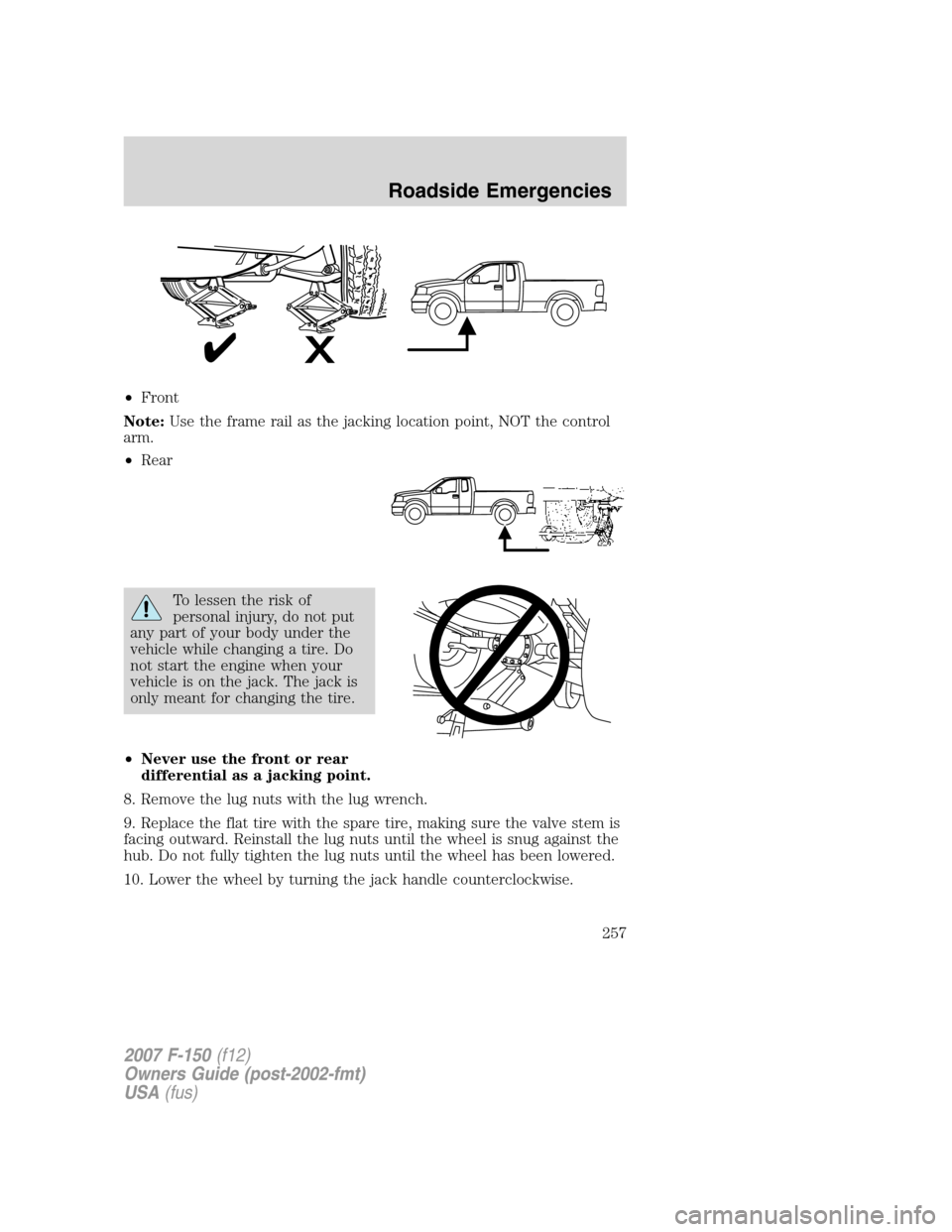 FORD F150 2007 11.G Owners Manual •Front
Note:Use the frame rail as the jacking location point, NOT the control
arm.
•Rear
To lessen the risk of
personal injury, do not put
any part of your body under the
vehicle while changing a FORD F150 2007 11.G Owners Manual •Front
Note:Use the frame rail as the jacking location point, NOT the control
arm.
•Rear
To lessen the risk of
personal injury, do not put
any part of your body under the
vehicle while changing a