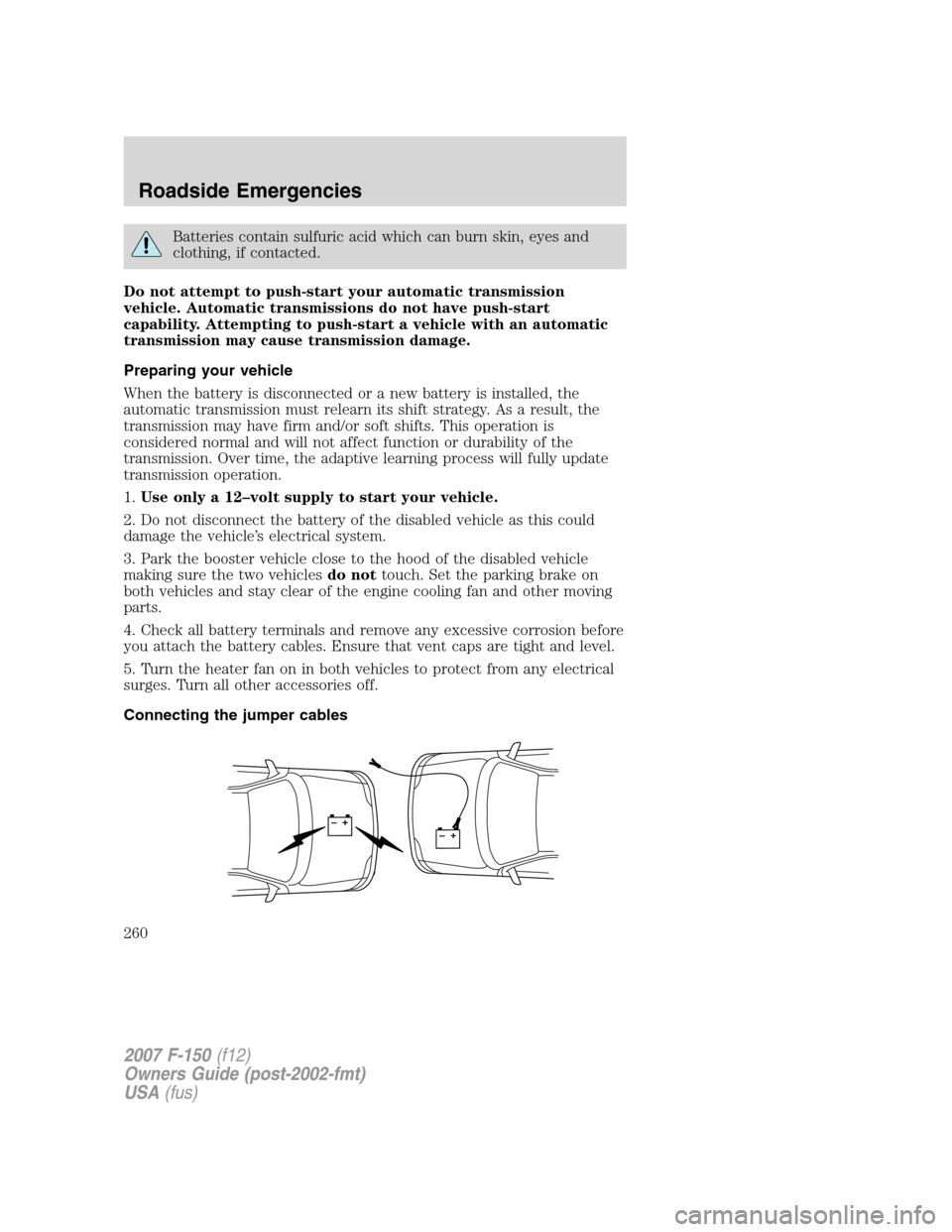 FORD F150 2007 11.G Owners Manual Batteries contain sulfuric acid which can burn skin, eyes and
clothing, if contacted.
Do not attempt to push-start your automatic transmission
vehicle. Automatic transmissions do not have push-start
c