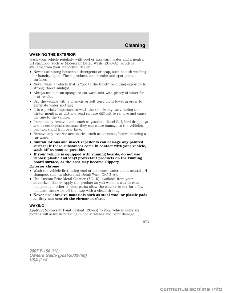 FORD F150 2007 11.G Owners Manual WASHING THE EXTERIOR
Wash your vehicle regularly with cool or lukewarm water and a neutral
pH shampoo, such as Motorcraft Detail Wash (ZC-3–A), which is
available from your authorized dealer.
•Nev FORD F150 2007 11.G Owners Manual WASHING THE EXTERIOR
Wash your vehicle regularly with cool or lukewarm water and a neutral
pH shampoo, such as Motorcraft Detail Wash (ZC-3–A), which is
available from your authorized dealer.
•Nev