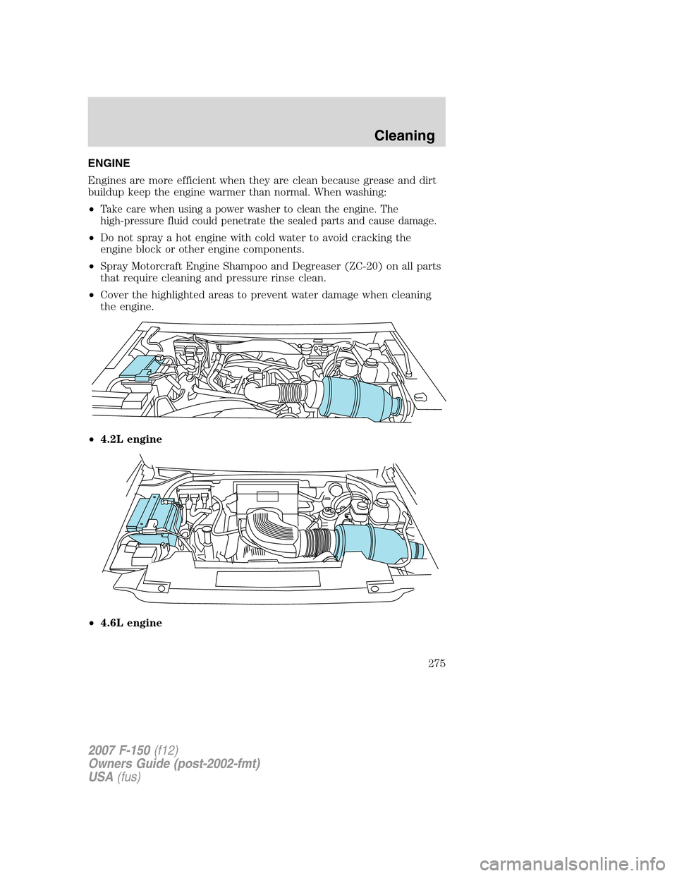 FORD F150 2007 11.G Owners Manual ENGINE
Engines are more efficient when they are clean because grease and dirt
buildup keep the engine warmer than normal. When washing:
•
Take care when using a power washer to clean the engine. The FORD F150 2007 11.G Owners Manual ENGINE
Engines are more efficient when they are clean because grease and dirt
buildup keep the engine warmer than normal. When washing:
•
Take care when using a power washer to clean the engine. The