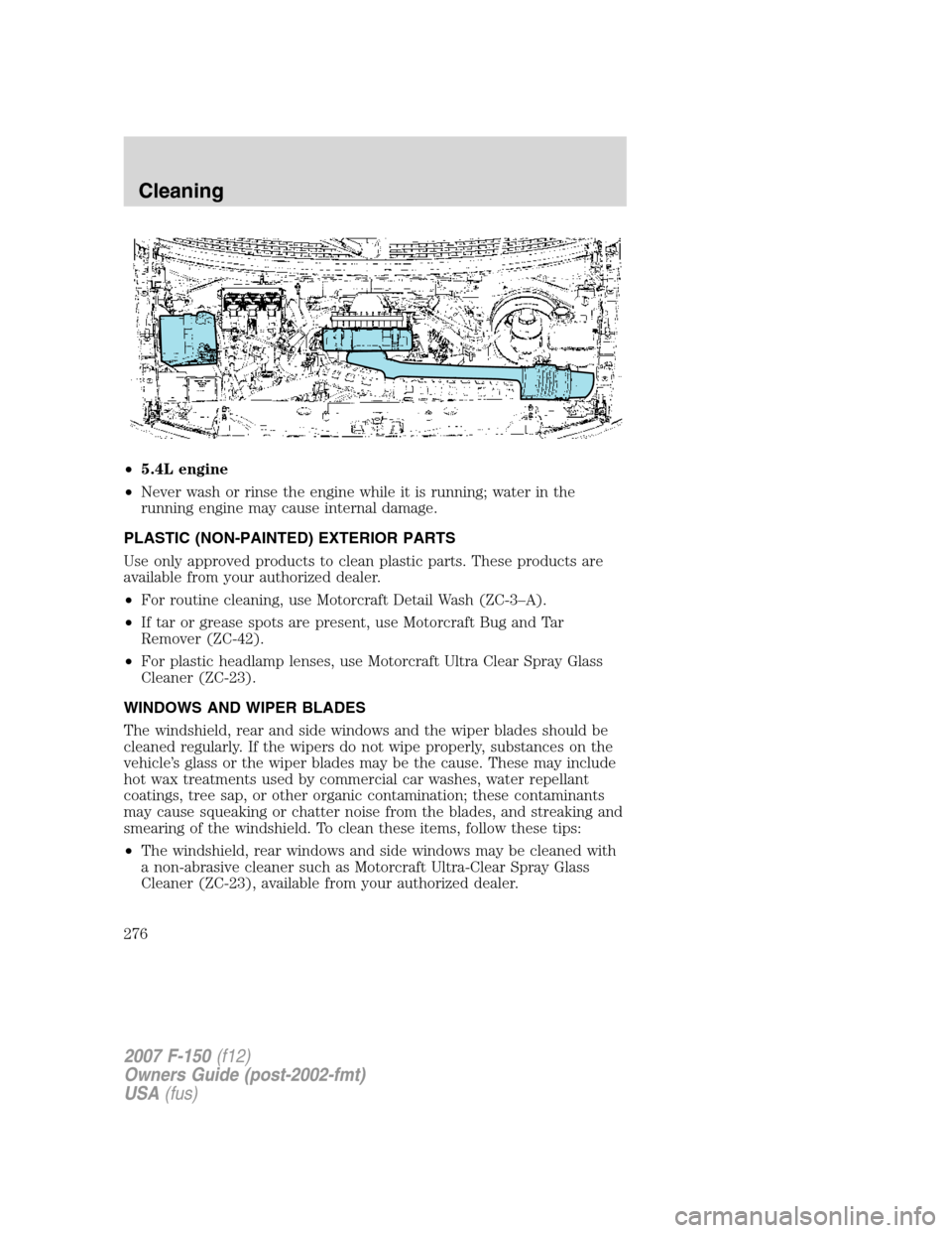 FORD F150 2007 11.G Owners Manual •5.4L engine
•Never wash or rinse the engine while it is running; water in the
running engine may cause internal damage.
PLASTIC (NON-PAINTED) EXTERIOR PARTS
Use only approved products to clean pl FORD F150 2007 11.G Owners Manual •5.4L engine
•Never wash or rinse the engine while it is running; water in the
running engine may cause internal damage.
PLASTIC (NON-PAINTED) EXTERIOR PARTS
Use only approved products to clean pl