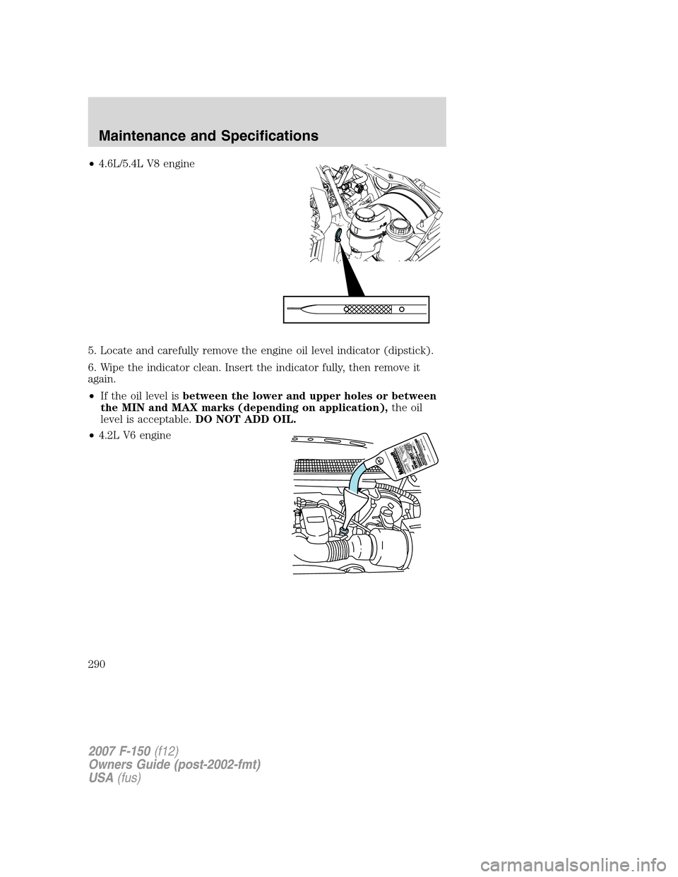 FORD F150 2007 11.G Owners Manual •4.6L/5.4L V8 engine
5. Locate and carefully remove the engine oil level indicator (dipstick).
6. Wipe the indicator clean. Insert the indicator fully, then remove it
again.
•If the oil level isbe FORD F150 2007 11.G Owners Manual •4.6L/5.4L V8 engine
5. Locate and carefully remove the engine oil level indicator (dipstick).
6. Wipe the indicator clean. Insert the indicator fully, then remove it
again.
•If the oil level isbe