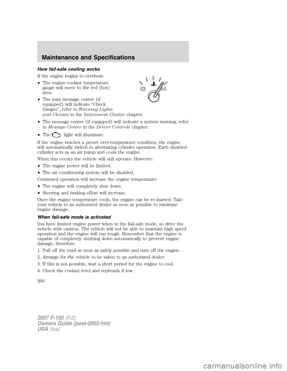 FORD F150 2007 11.G Owners Manual How fail-safe cooling works
If the engine begins to overheat:
•The engine coolant temperature
gauge will move to the red (hot)
area.
•The mini message center (if
equipped) will indicate “Check
G FORD F150 2007 11.G Owners Manual How fail-safe cooling works
If the engine begins to overheat:
•The engine coolant temperature
gauge will move to the red (hot)
area.
•The mini message center (if
equipped) will indicate “Check
G