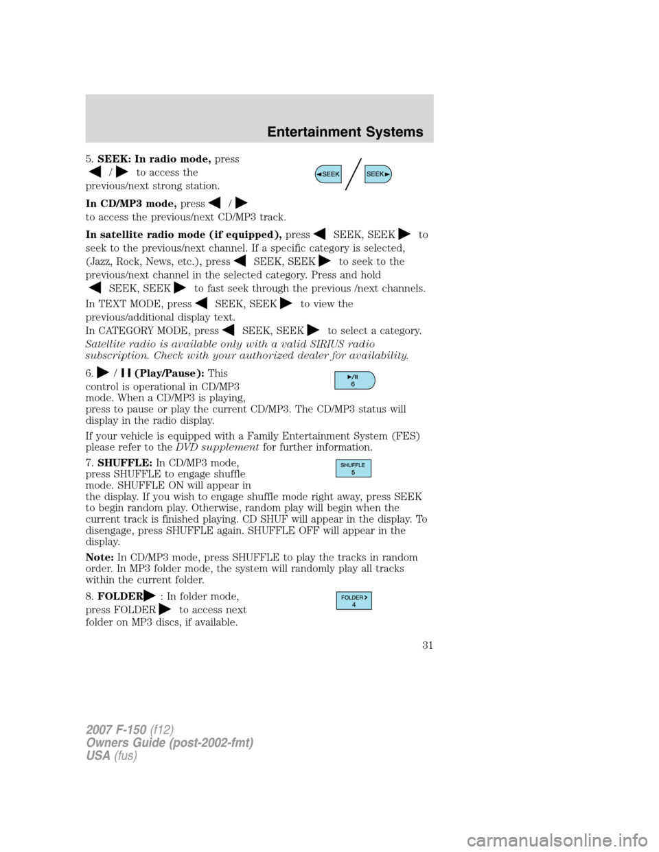 FORD F150 2007 11.G Owners Guide 5.SEEK: In radio mode,press
/to access the
previous/next strong station.
In CD/MP3 mode,press
/
to access the previous/next CD/MP3 track.
In satellite radio mode (if equipped),press
SEEK, SEEKto
seek 