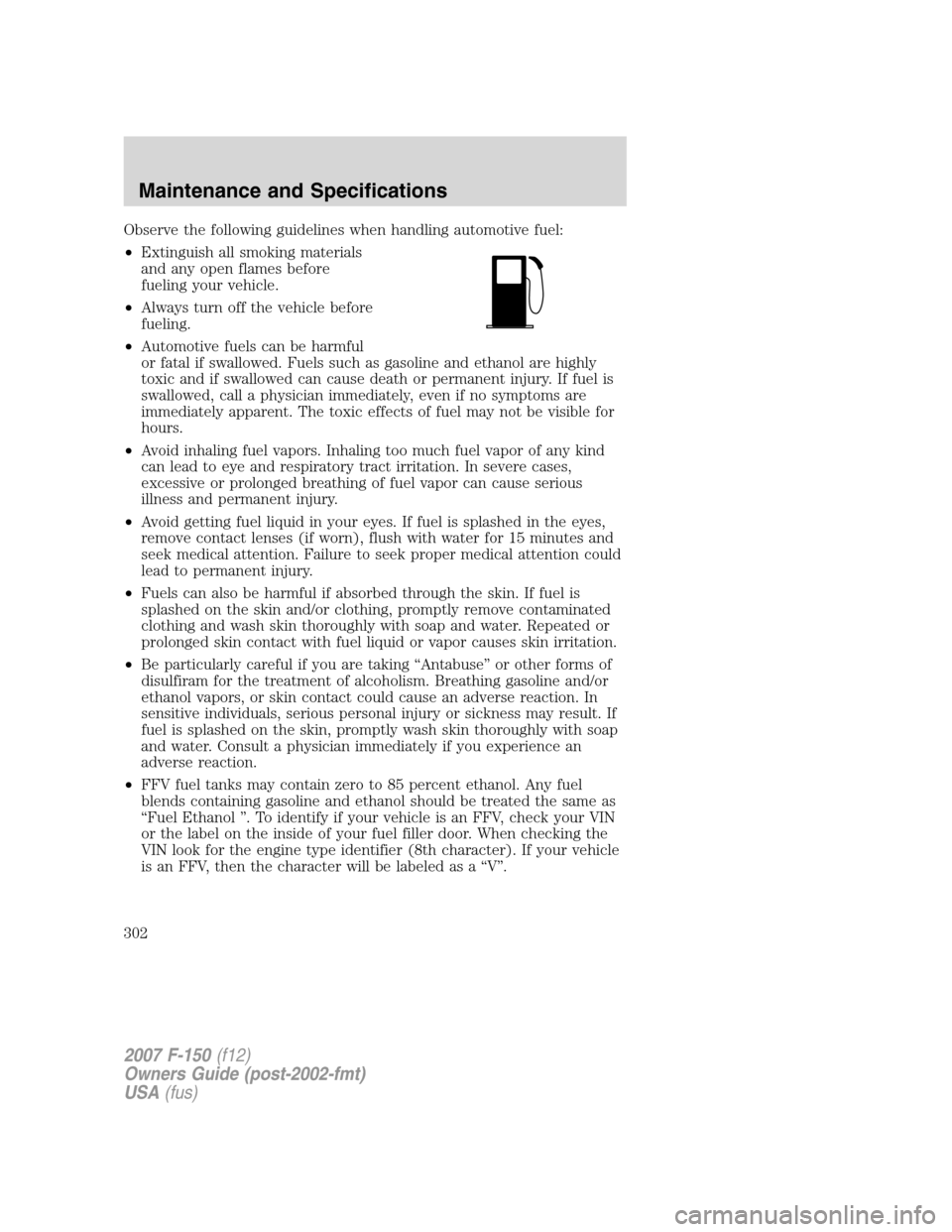 FORD F150 2007 11.G Owners Manual Observe the following guidelines when handling automotive fuel:
•Extinguish all smoking materials
and any open flames before
fueling your vehicle.
•Always turn off the vehicle before
fueling.
•A FORD F150 2007 11.G Owners Manual Observe the following guidelines when handling automotive fuel:
•Extinguish all smoking materials
and any open flames before
fueling your vehicle.
•Always turn off the vehicle before
fueling.
•A