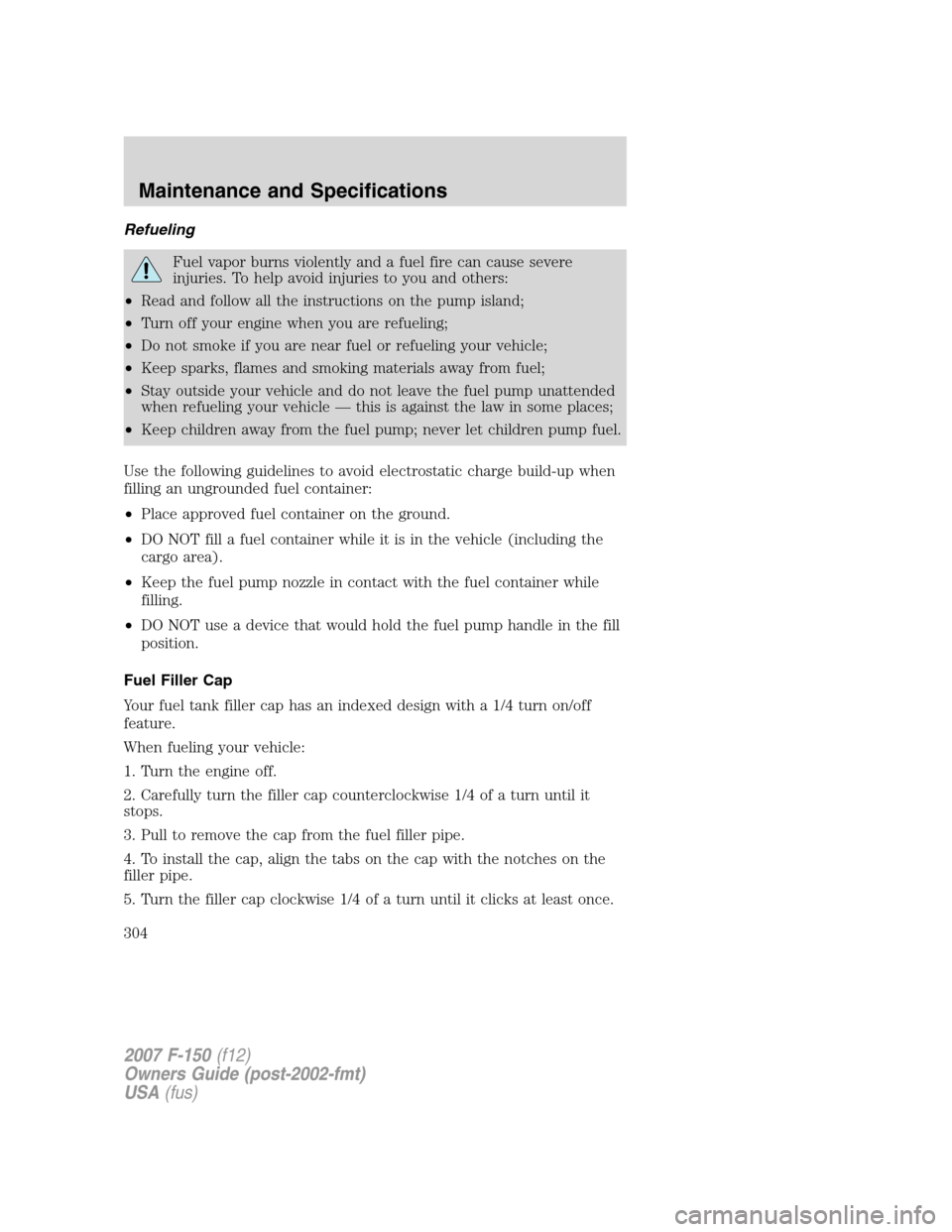 FORD F150 2007 11.G Owners Manual Refueling
Fuel vapor burns violently and a fuel fire can cause severe
injuries. To help avoid injuries to you and others:
•Read and follow all the instructions on the pump island;
•Turn off your e FORD F150 2007 11.G Owners Manual Refueling
Fuel vapor burns violently and a fuel fire can cause severe
injuries. To help avoid injuries to you and others:
•Read and follow all the instructions on the pump island;
•Turn off your e