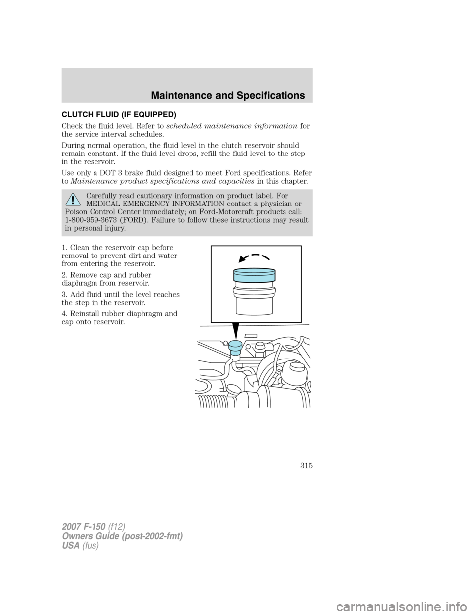 FORD F150 2007 11.G Owners Manual CLUTCH FLUID (IF EQUIPPED)
Check the fluid level. Refer toscheduled maintenance informationfor
the service interval schedules.
During normal operation, the fluid level in the clutch reservoir should
r
