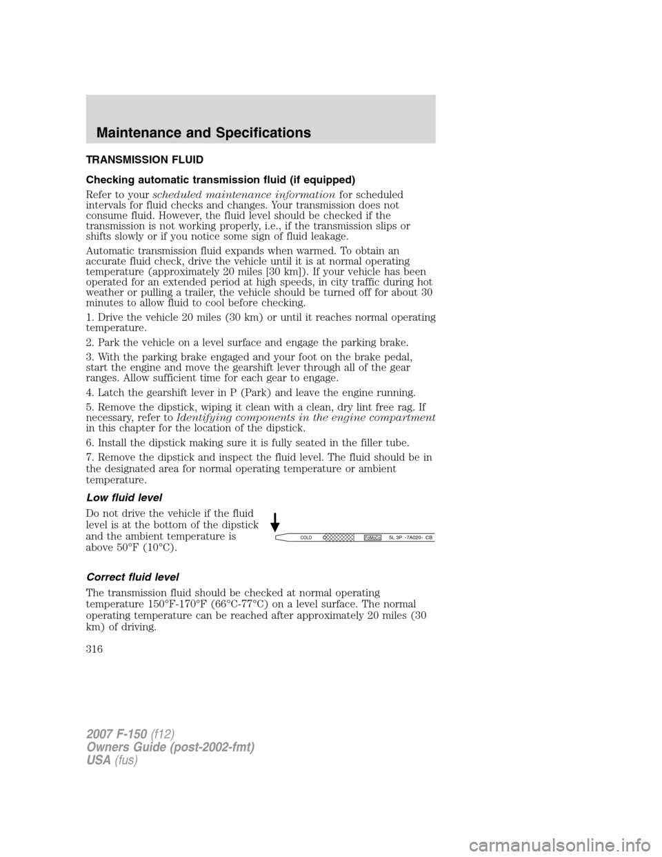 FORD F150 2007 11.G Owners Manual TRANSMISSION FLUID
Checking automatic transmission fluid (if equipped)
Refer to yourscheduled maintenance informationfor scheduled
intervals for fluid checks and changes. Your transmission does not
co