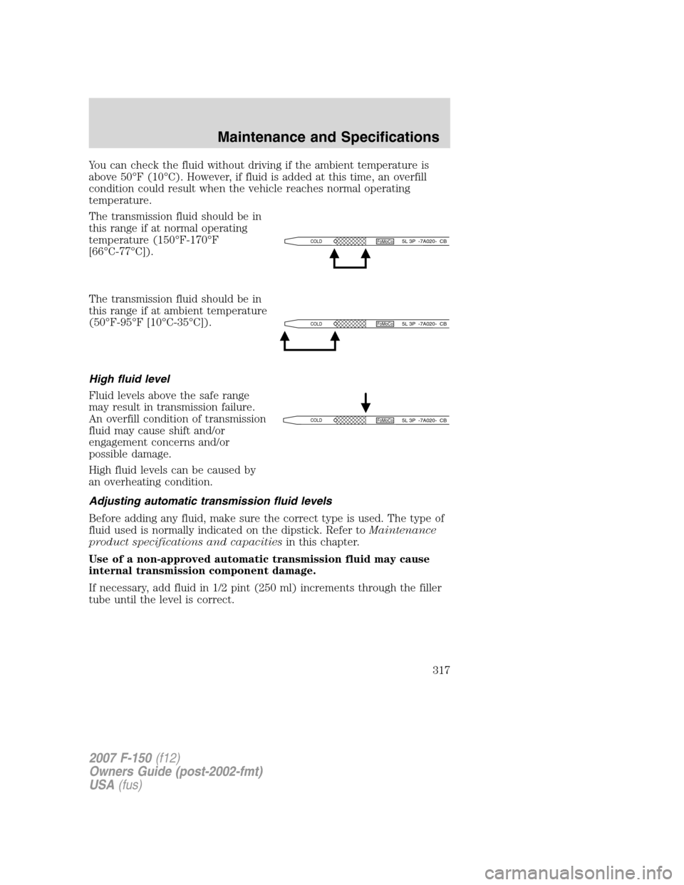 FORD F150 2007 11.G Owners Manual You can check the fluid without driving if the ambient temperature is
above 50°F (10°C). However, if fluid is added at this time, an overfill
condition could result when the vehicle reaches normal o FORD F150 2007 11.G Owners Manual You can check the fluid without driving if the ambient temperature is
above 50°F (10°C). However, if fluid is added at this time, an overfill
condition could result when the vehicle reaches normal o