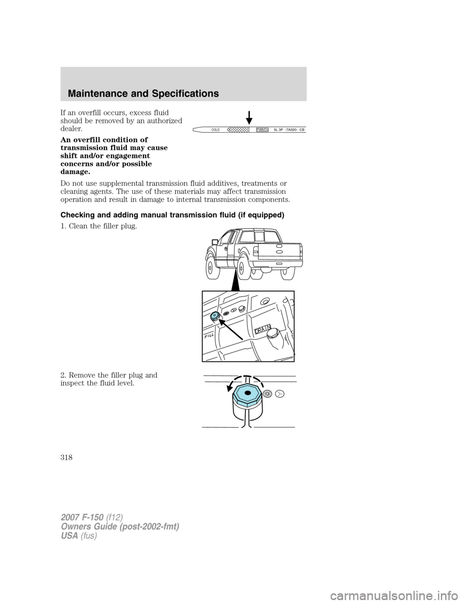 FORD F150 2007 11.G Owners Manual If an overfill occurs, excess fluid
should be removed by an authorized
dealer.
An overfill condition of
transmission fluid may cause
shift and/or engagement
concerns and/or possible
damage.
Do not use FORD F150 2007 11.G Owners Manual If an overfill occurs, excess fluid
should be removed by an authorized
dealer.
An overfill condition of
transmission fluid may cause
shift and/or engagement
concerns and/or possible
damage.
Do not use