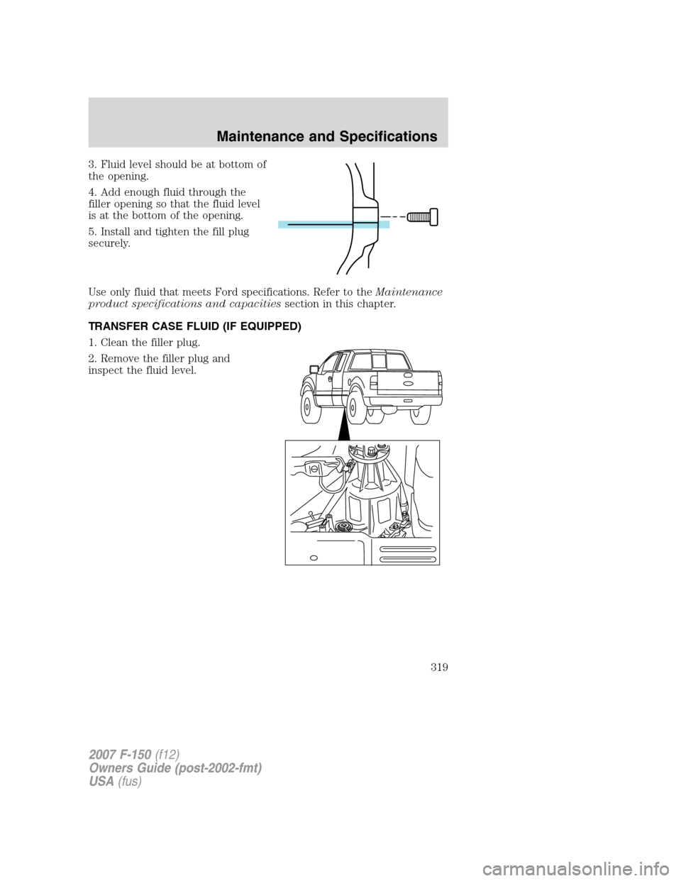 FORD F150 2007 11.G Owners Manual 3. Fluid level should be at bottom of
the opening.
4. Add enough fluid through the
filler opening so that the fluid level
is at the bottom of the opening.
5. Install and tighten the fill plug
securely