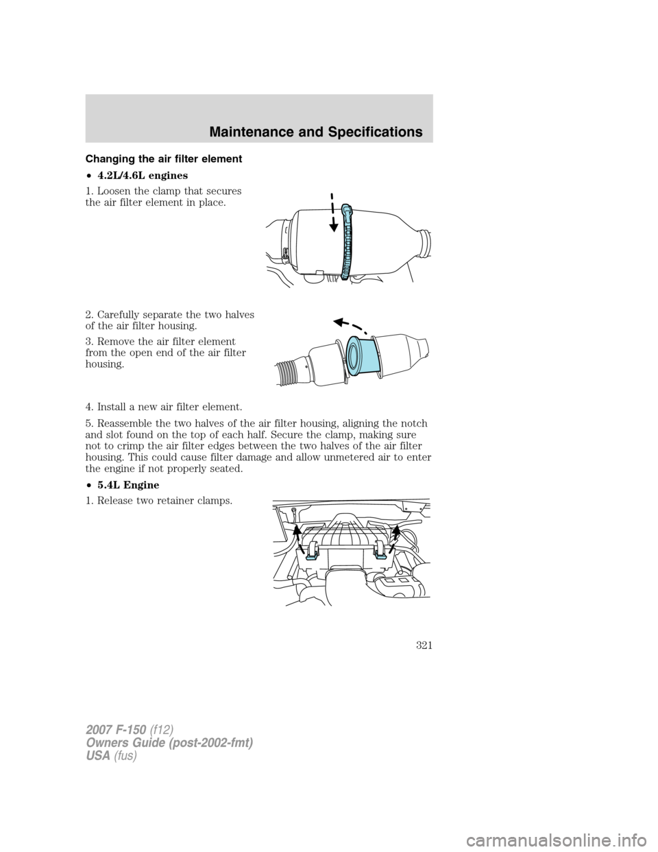 FORD F150 2007 11.G Owners Manual Changing the air filter element
•4.2L/4.6L engines
1. Loosen the clamp that secures
the air filter element in place.
2. Carefully separate the two halves
of the air filter housing.
3. Remove the air FORD F150 2007 11.G Owners Manual Changing the air filter element
•4.2L/4.6L engines
1. Loosen the clamp that secures
the air filter element in place.
2. Carefully separate the two halves
of the air filter housing.
3. Remove the air