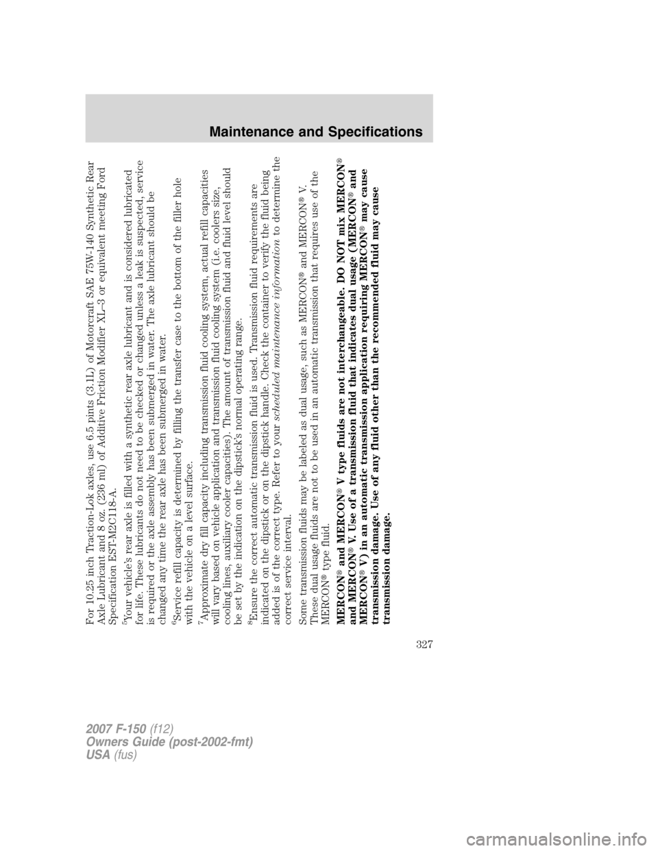 FORD F150 2007 11.G Owners Manual For 10.25 inch Traction-Lok axles, use 6.5 pints (3.1L) of Motorcraft SAE 75W-140 Synthetic Rear
Axle Lubricant and 8 oz. (236 ml) of Additive Friction Modifier XL–3 or equivalent meeting Ford
Speci FORD F150 2007 11.G Owners Manual For 10.25 inch Traction-Lok axles, use 6.5 pints (3.1L) of Motorcraft SAE 75W-140 Synthetic Rear
Axle Lubricant and 8 oz. (236 ml) of Additive Friction Modifier XL–3 or equivalent meeting Ford
Speci