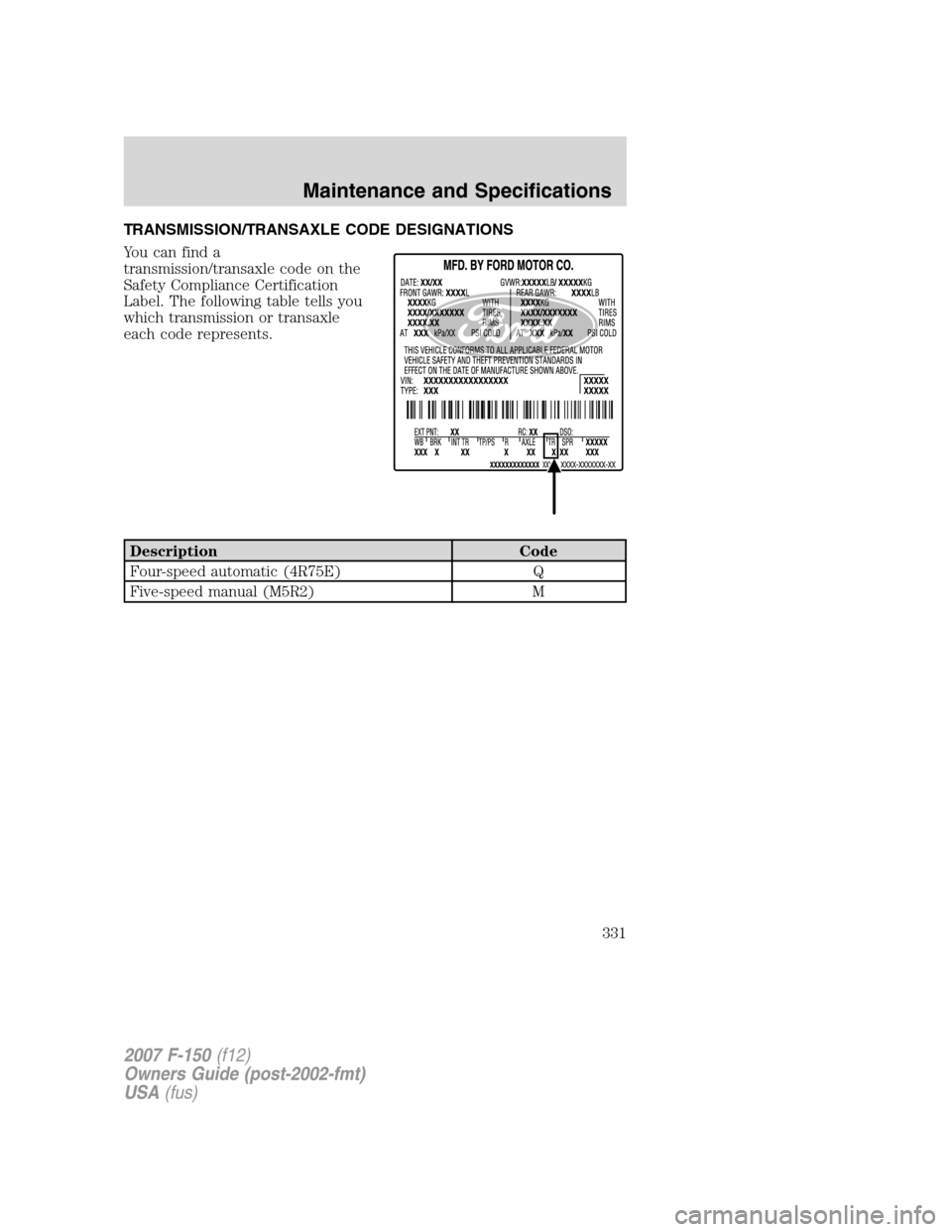 FORD F150 2007 11.G Owners Manual TRANSMISSION/TRANSAXLE CODE DESIGNATIONS
You can find a
transmission/transaxle code on the
Safety Compliance Certification
Label. The following table tells you
which transmission or transaxle
each cod
