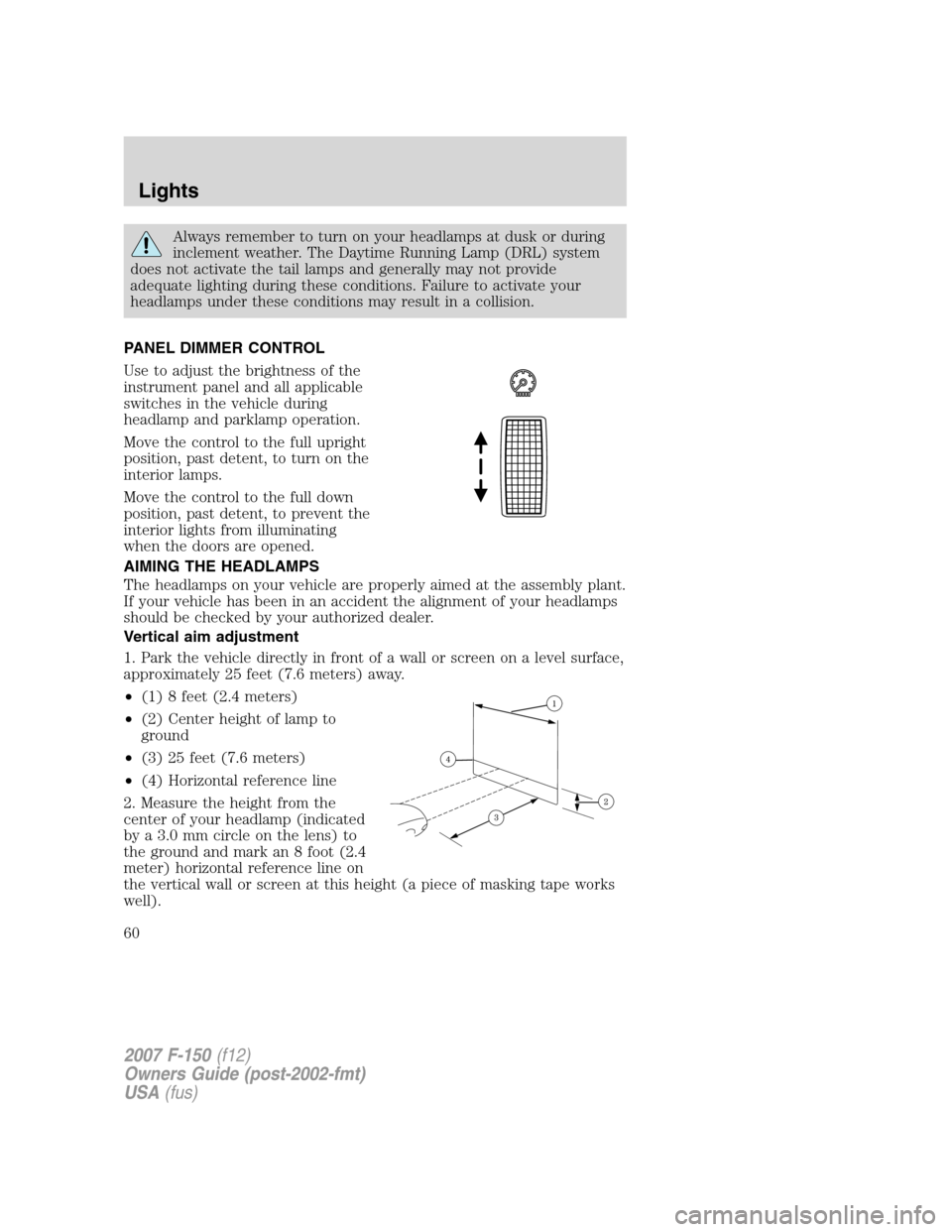 FORD F150 2007 11.G Workshop Manual Always remember to turn on your headlamps at dusk or during
inclement weather. The Daytime Running Lamp (DRL) system
does not activate the tail lamps and generally may not provide
adequate lighting du FORD F150 2007 11.G Workshop Manual Always remember to turn on your headlamps at dusk or during
inclement weather. The Daytime Running Lamp (DRL) system
does not activate the tail lamps and generally may not provide
adequate lighting du