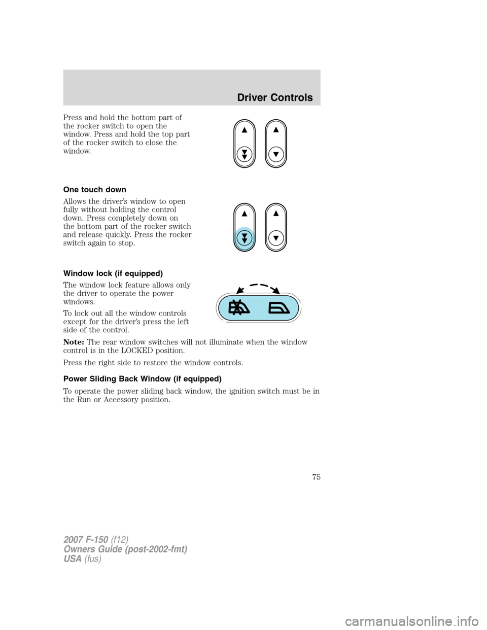 FORD F150 2007 11.G Manual PDF Press and hold the bottom part of
the rocker switch to open the
window. Press and hold the top part
of the rocker switch to close the
window.
One touch down
Allows the driver’s window to open
fully FORD F150 2007 11.G Manual PDF Press and hold the bottom part of
the rocker switch to open the
window. Press and hold the top part
of the rocker switch to close the
window.
One touch down
Allows the driver’s window to open
fully