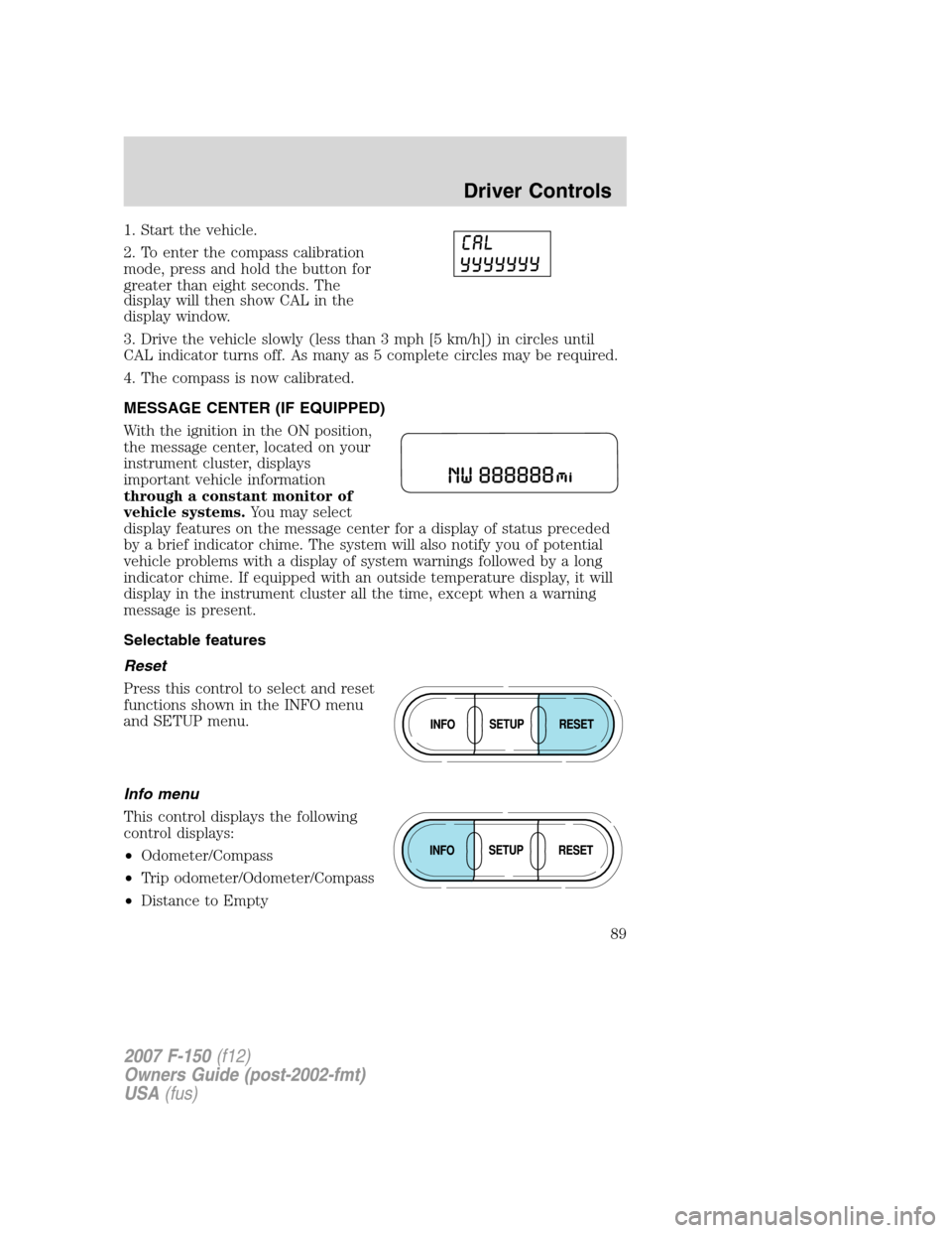 FORD F150 2007 11.G Manual Online 1. Start the vehicle.
2. To enter the compass calibration
mode, press and hold the button for
greater than eight seconds. The
display will then show CAL in the
display window.
3. Drive the vehicle slo