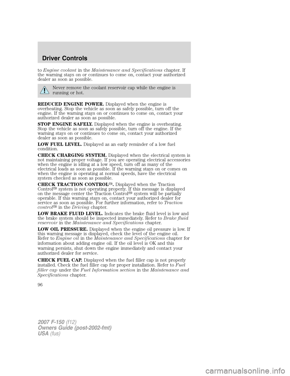 FORD F150 2007 11.G Owners Manual toEngine coolantin theMaintenance and Specificationschapter. If
the warning stays on or continues to come on, contact your authorized
dealer as soon as possible.
Never remove the coolant reservoir cap