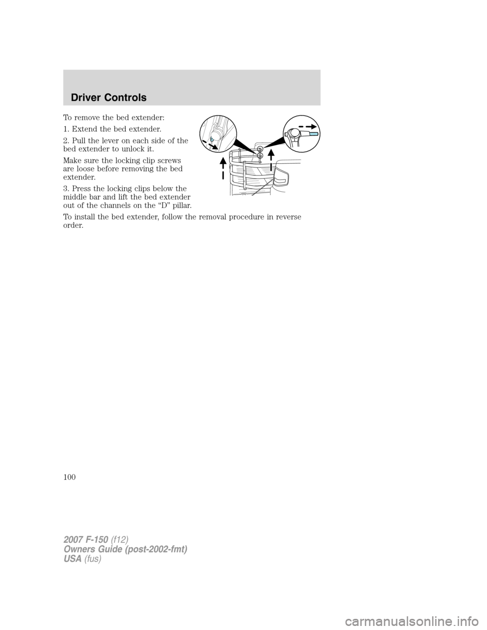 FORD F150 2007 11.G Owners Manual To remove the bed extender:
1. Extend the bed extender.
2. Pull the lever on each side of the
bed extender to unlock it.
Make sure the locking clip screws
are loose before removing the bed
extender.
3 FORD F150 2007 11.G Owners Manual To remove the bed extender:
1. Extend the bed extender.
2. Pull the lever on each side of the
bed extender to unlock it.
Make sure the locking clip screws
are loose before removing the bed
extender.
3