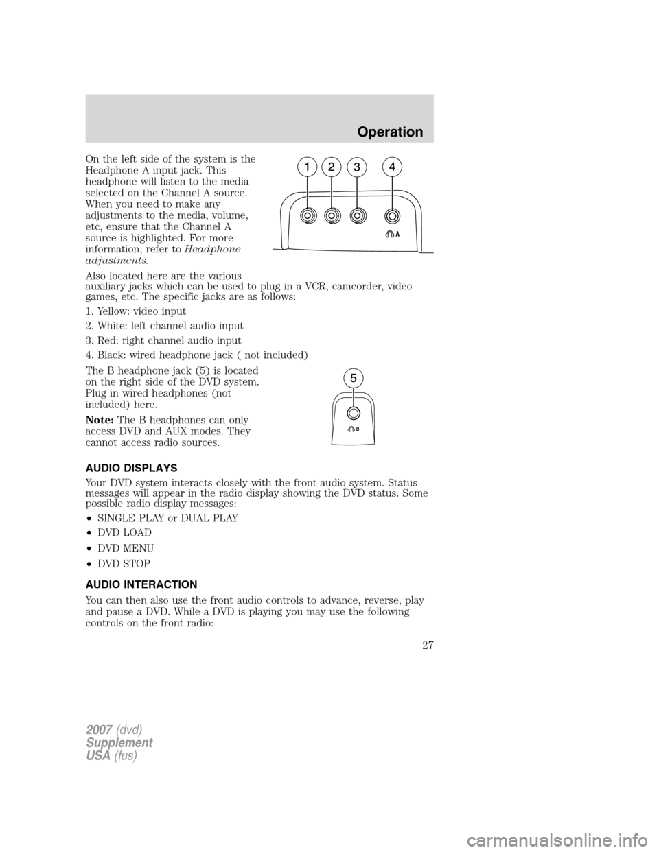 FORD F150 2007 11.G Rear Seat Entertainment System Manual On the left side of the system is the
Headphone A input jack. This
headphone will listen to the media
selected on the Channel A source.
When you need to make any
adjustments to the media, volume,
etc,