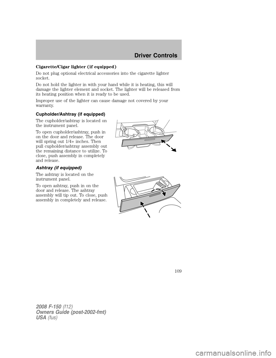 FORD F150 2008 11.G Owners Manual Cigarette/Cigar lighter (if equipped)
Do not plug optional electrical accessories into the cigarette lighter
socket.
Do not hold the lighter in with your hand while it is heating, this will
damage the