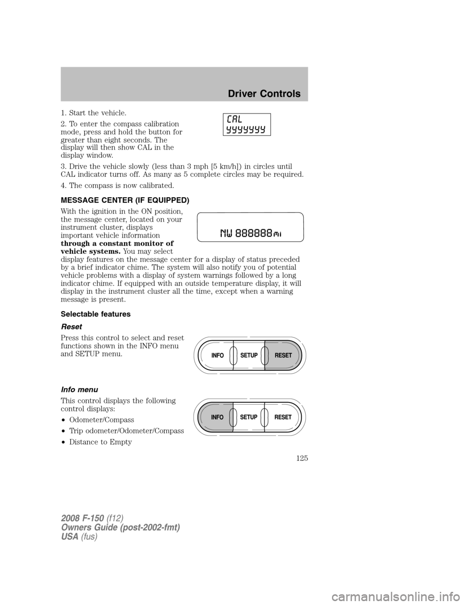 FORD F150 2008 11.G Owners Manual 1. Start the vehicle.
2. To enter the compass calibration
mode, press and hold the button for
greater than eight seconds. The
display will then show CAL in the
display window.
3. Drive the vehicle slo