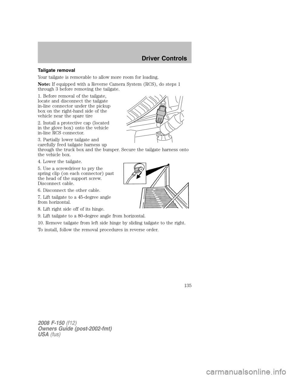 FORD F150 2008 11.G Owners Manual Tailgate removal
Your tailgate is removable to allow more room for loading.
Note:If equipped with a Reverse Camera System (RCS), do steps 1
through 3 before removing the tailgate.
1. Before removal of FORD F150 2008 11.G Owners Manual Tailgate removal
Your tailgate is removable to allow more room for loading.
Note:If equipped with a Reverse Camera System (RCS), do steps 1
through 3 before removing the tailgate.
1. Before removal of