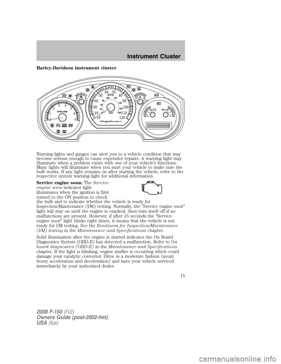 FORD F150 2008 11.G User Guide Harley-Davidson instrument cluster
Warning lights and gauges can alert you to a vehicle condition that may
become serious enough to cause expensive repairs. A warning light may
illuminate when a probl