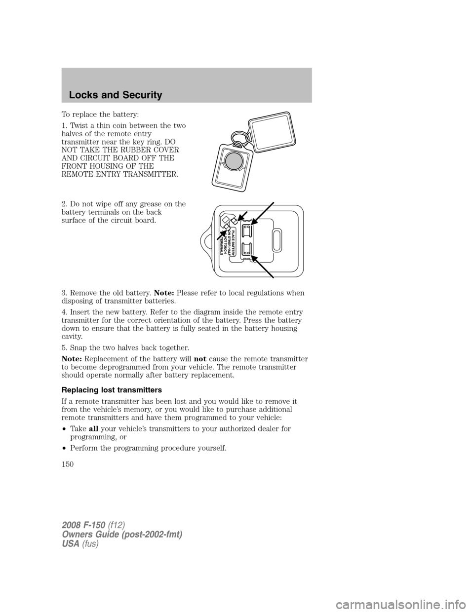 FORD F150 2008 11.G Owners Manual To replace the battery:
1. Twist a thin coin between the two
halves of the remote entry
transmitter near the key ring. DO
NOT TAKE THE RUBBER COVER
AND CIRCUIT BOARD OFF THE
FRONT HOUSING OF THE
REMOT