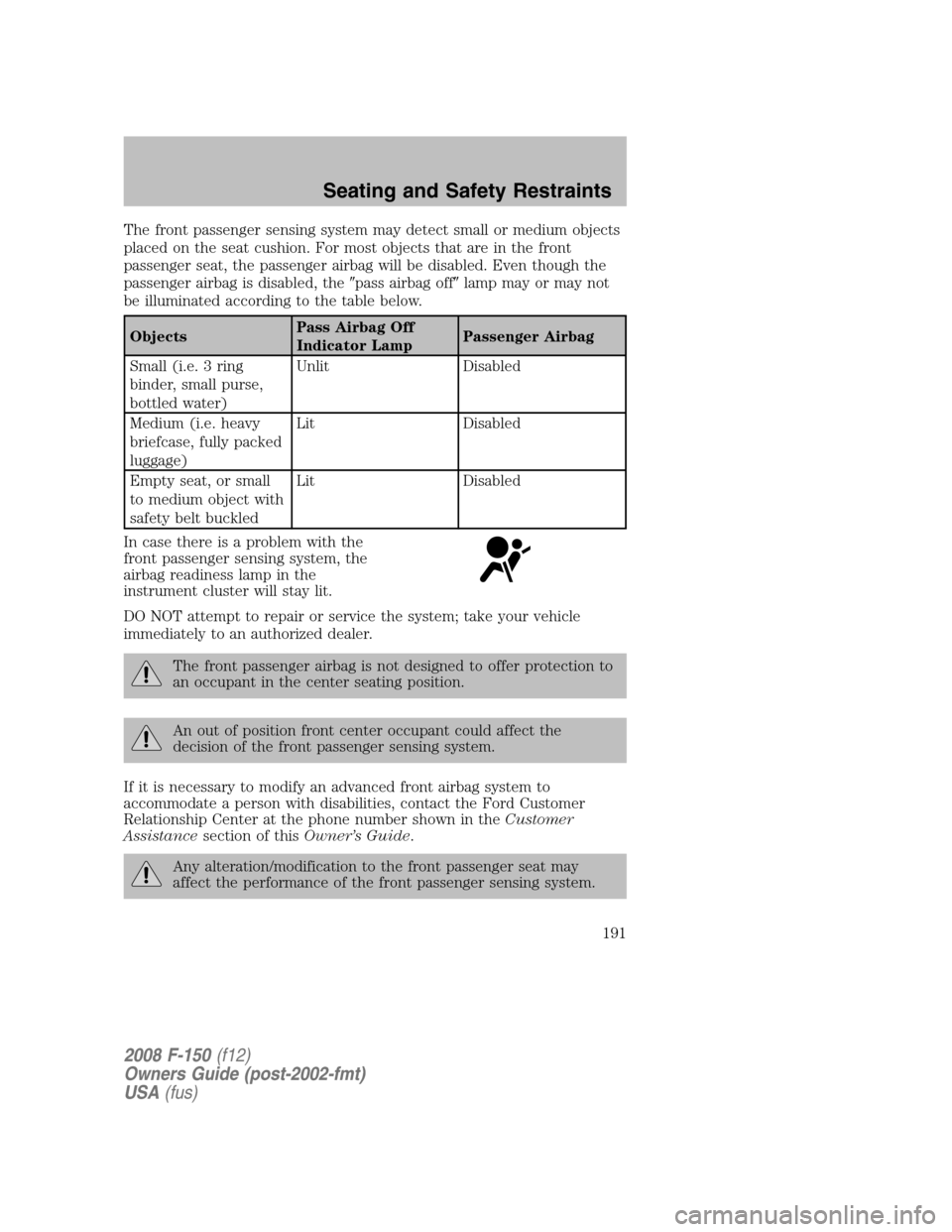 FORD F150 2008 11.G Owners Manual The front passenger sensing system may detect small or medium objects
placed on the seat cushion. For most objects that are in the front
passenger seat, the passenger airbag will be disabled. Even tho FORD F150 2008 11.G Owners Manual The front passenger sensing system may detect small or medium objects
placed on the seat cushion. For most objects that are in the front
passenger seat, the passenger airbag will be disabled. Even tho