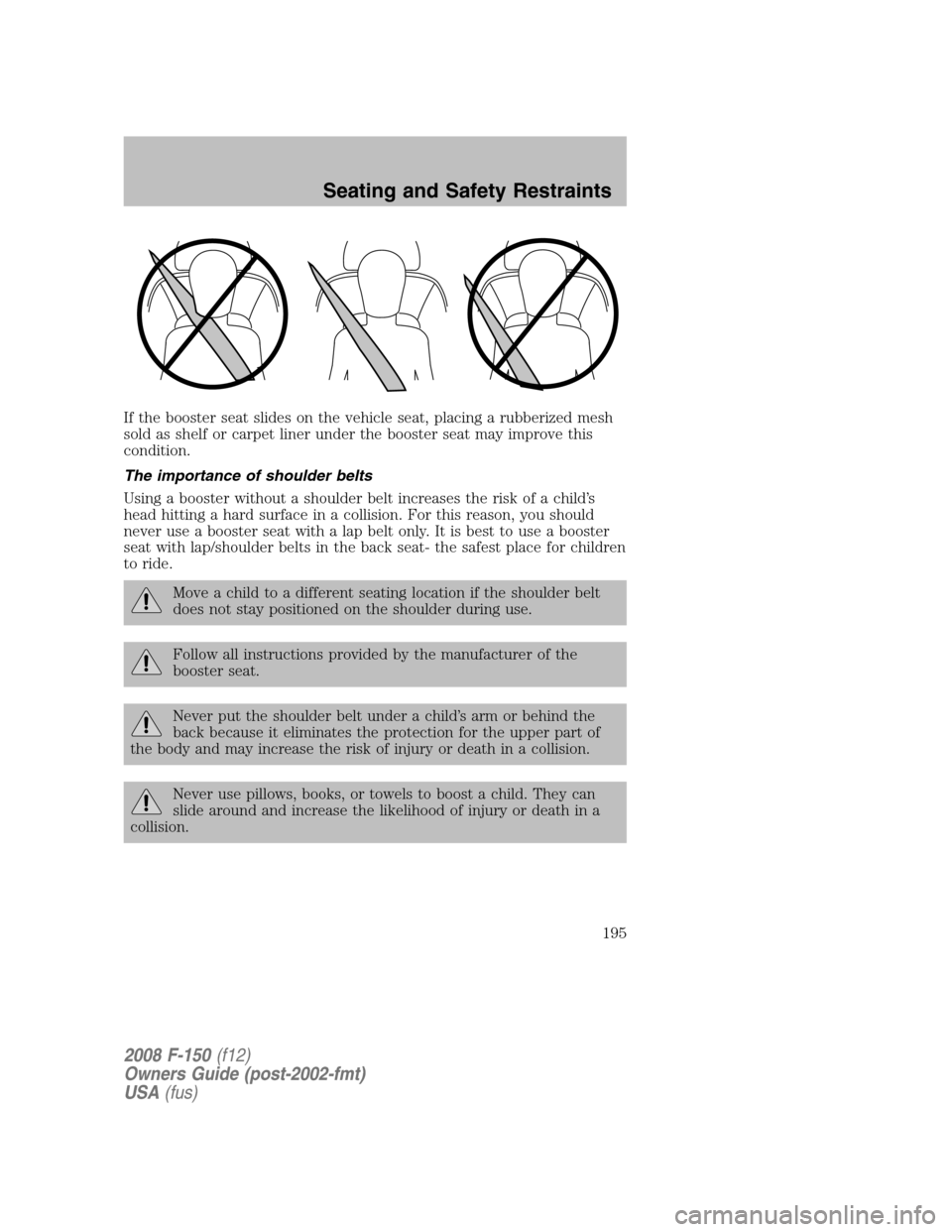 FORD F150 2008 11.G Owners Manual If the booster seat slides on the vehicle seat, placing a rubberized mesh
sold as shelf or carpet liner under the booster seat may improve this
condition.
The importance of shoulder belts
Using a boos FORD F150 2008 11.G Owners Manual If the booster seat slides on the vehicle seat, placing a rubberized mesh
sold as shelf or carpet liner under the booster seat may improve this
condition.
The importance of shoulder belts
Using a boos